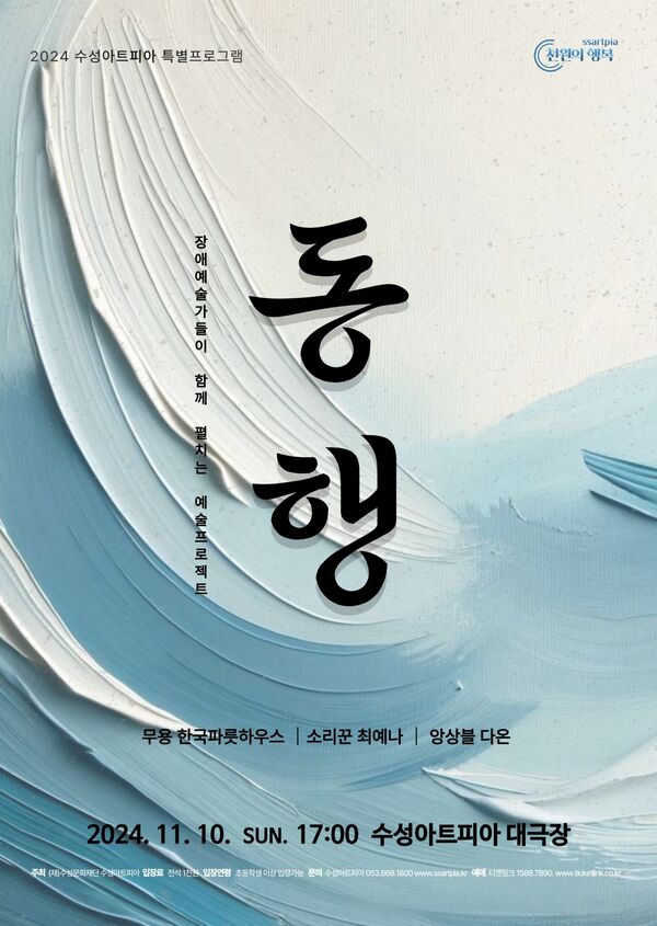 2024 수성아트피아 특별프로그램
천원의 행복
장애예술가들이 함께 펼치는 예술프로젝트 〈동행〉
무용 한국파릇하우스, 소리꾼 최예나, 앙상블 다온
2024년 11월 10일 일요일 오후 5시 수성아트피아 대극장
주최: (재)수성문화재단 수성아트피아
입장료: 전석 1천원
입장연령: 초등학생 이상 입장가능
문의: 수성아트피아 053-688-1800 www.ssartpia.kr
예매: 티켓링크 1588-7890 www.ticketlink.co.kr