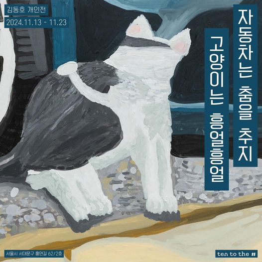 김동호 개인전 고양이는 흥얼흥얼 자동차는 춤을 추지
2024년 11월 13일부터 11월 23일까지
서울시 서대문구 홍연길62/2호 ten to the n