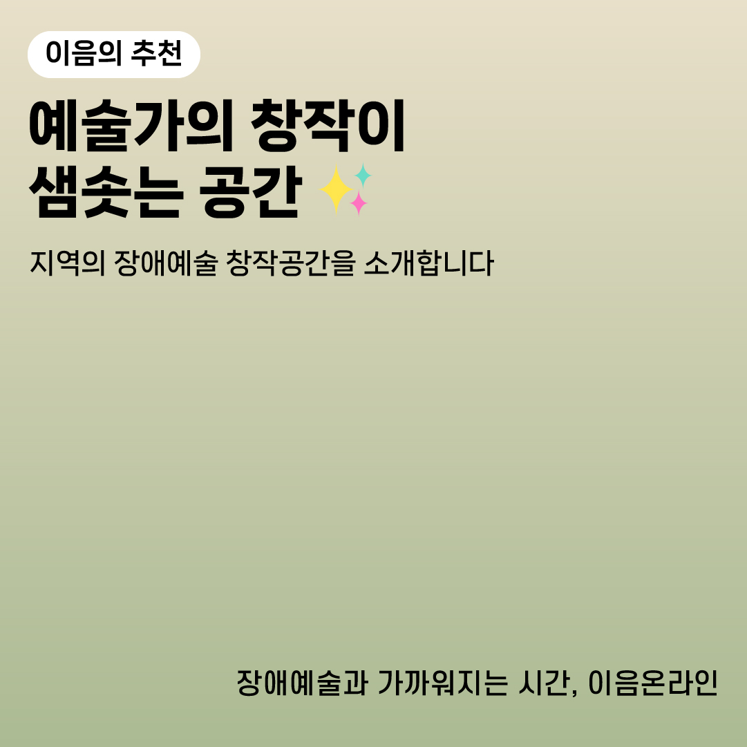 이음의 추천
예술가의 창작이 샘솟는 공간
지역의 장애예술 창작공간을 소개합니다
장애예술과 가까워지는 시간, 이음온라인