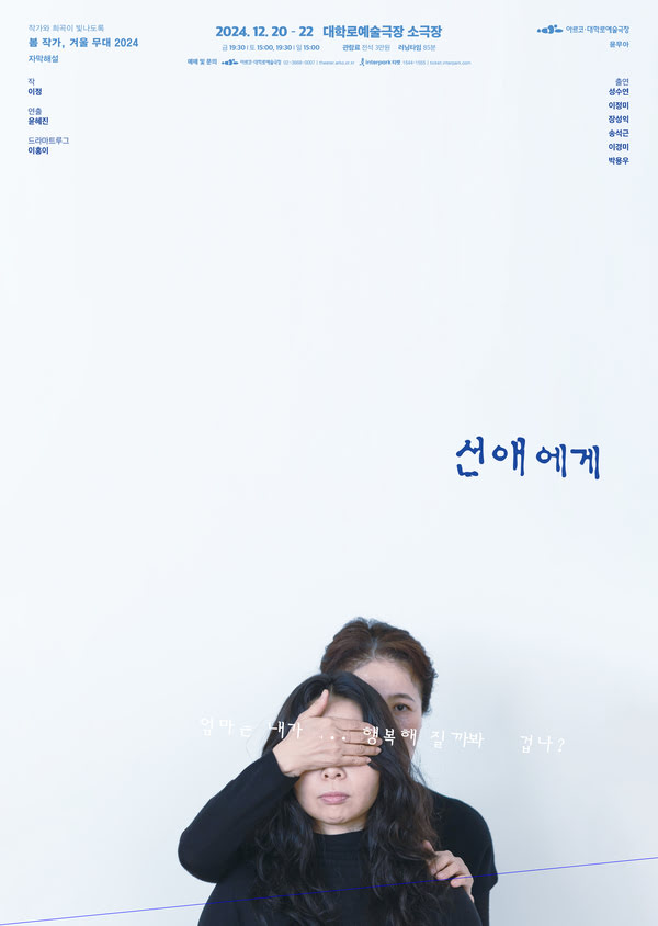 선애에게
작가와 희곡이 빛나도록
봄 작가, 겨울 무대 2024
자막해설
작: 이정
연출: 윤혜진
드라마트루그: 이홍이
2024년 12월 20일부터 22일까지 대학로예술극장 소극장
금 오후 7시 30분
토 오후 3시, 오후 7시 30분
일 오후 3시
관람료 전석 3만원
러닝타임 85분
예매 및 문의: 아르코·대학로예술극장 02-3668-0007 theater.arko.or.kr
인터파크 티켓 1544-1555 ticket.interpark.com
아르코·대학로예술극장 윤무아
출연: 성수연, 이정미, 장성익, 송석근, 이경미, 박용우
엄마는 내가... 행복해 질까봐 겁나?