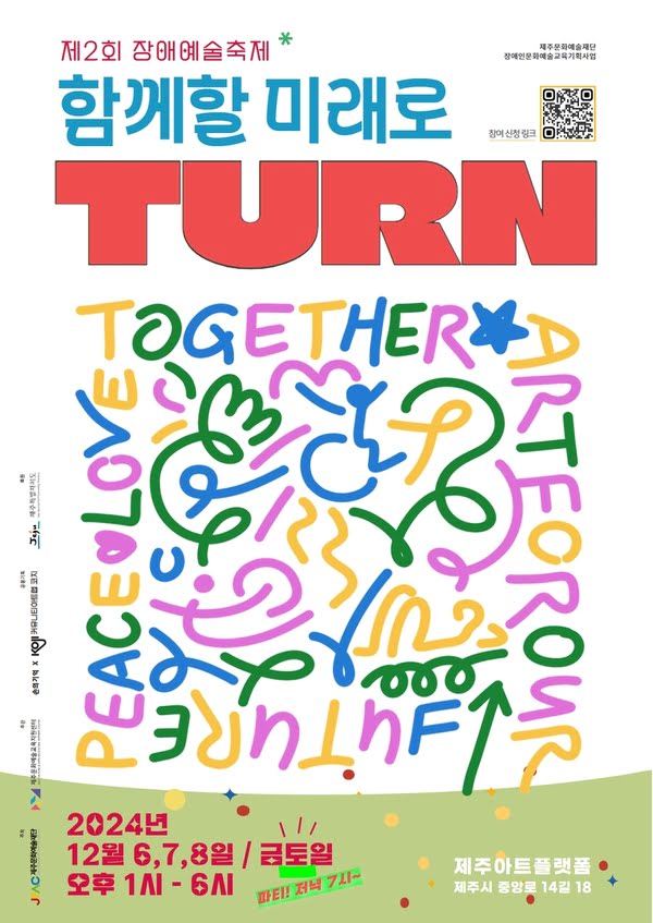 제2회 장애예술축제
함께할 미래로 TURN
제주문화예술재단 장애인문화예술교육기획사업
2024년 12월 6,7,8일 / 금토일 오후 1시부터 6시까지
파티! 토요일 저녁 7시
제주아트플랫폼 제주시 중앙로 14길 18
주최: 제주문화예술재단
주관: 제주문화예술교육지원센터
공동기획: 손의 기억 X 커뮤니티아트랩 코지
후원: 제주특별자치도
