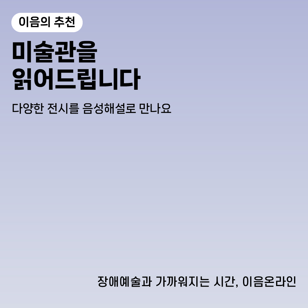이음의 추천
미술관을 읽어드립니다
다양한 전시를 음성해설로 만나요
장애예술과 가까워지는 시간, 이음온라인