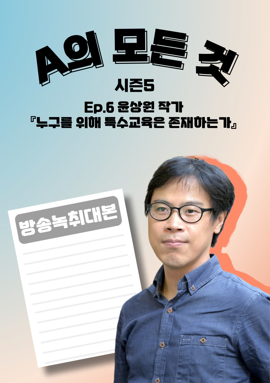 [A의 모든 것 시즌5] 6회. 윤상원 작가 『누구를 위해 특수교육은 존재하는가』 방송녹취대본