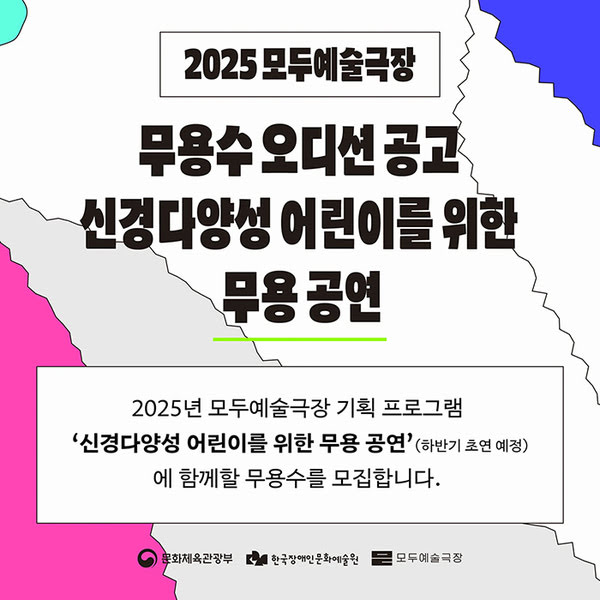 2025 모두예술극장 무용수 오디션 공고
신경다양성 어린이를 위한 무용공연
2025년 모두예술극장 기획 프로그램 '신경다양성 어린이를 위한 무용 공연' (하반기 초연 예정)에 함께할 무용수를 모집합니다.
문화체육관광부, 한국장애인문화예술원, 모두예술극장