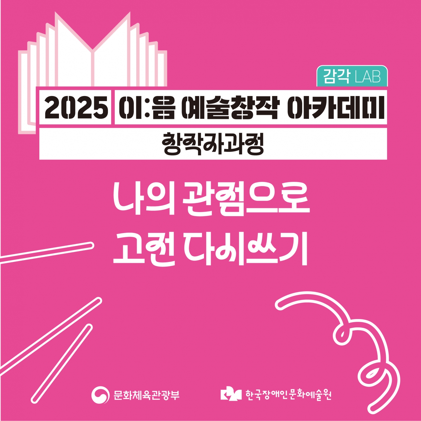 감각 LAB
2025 이음 예술창작 아카데미
창작자과정

나의 관점으로 고전 다시쓰기

문화체육관광부 | 한국장애인문화예술원