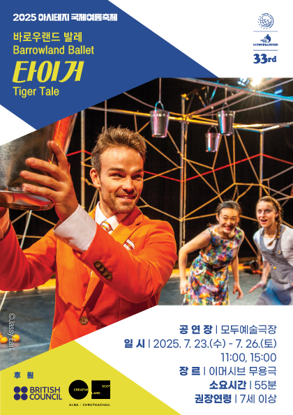 2025 아시테지 국제여름축제 
바로우랜드 발레 <타이거>
공연장 모두예술극장
일시 이천이십오년 칠월 이십삼일 수요일부터 칠월 이십육일 토요일까지 오전 열한시와 오후 세시에 진행됩니다. 
장르는 이머시브 무용극 소요시간은 오십오분입니다. 칠세이상 관람을 권장드립니다. 

포스터에는 좌측 상단과 우측 상단에 공연에 대한 정보가 적혀있으며, 가운데 사진이 있습니다. 수염을 기른 남성이 주황색 자켓을 입고 양동이를 들고 웃으며 뒷쪽을 흘깃 보고있습니다. 뒷쪽에는 두 명의 여자가 활짝 웃으며 앞쪽의 남자를 쳐다보고 있습니다.