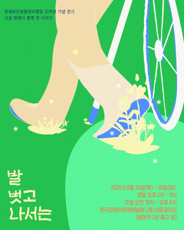장애와인권발바닥행동 20주년 기념 전시. 시설 밖에서 함께 쓴 이야기.
발 벗고 나서는. 2025년 6월 25일(목)~28일(토), 평일 오후 2시부터 9시까지,
주말 오전 10시부터 오후 6시.
한국장애인문화예술원 2층 이음갤러리, 혜화역 2번 출구 앞.