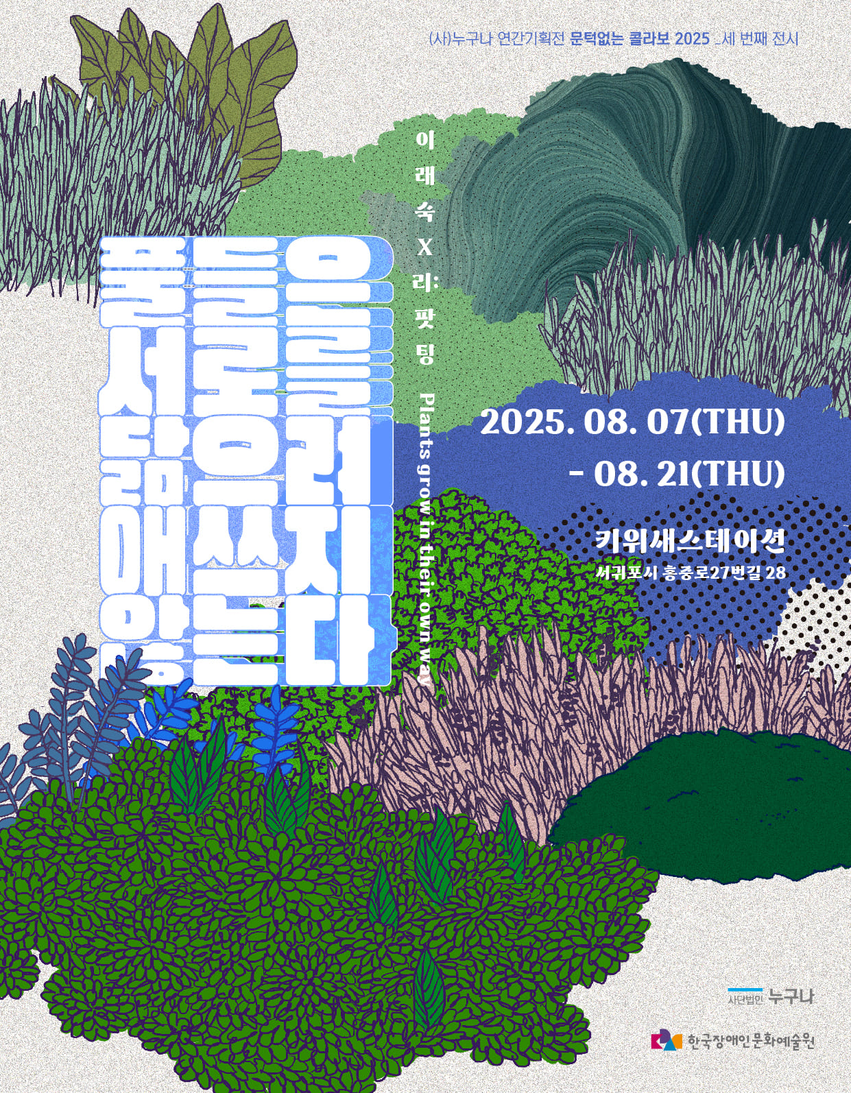 다채로운 색감의 식물 일러스트로 가득한 전시 포스터. 짙은 초록, 파랑, 보라빛 식물들이 화면 전체를 채우고 있으며, 가운데에는 큼직한 흰색 세로 글씨로 제목이 적혀 있다. 제목: 풀들은 서로를 닮으려 애쓰지 않는다. 전시 기간: 2025년 8월 7일(목) ~ 8월 21일(목). 전시장소: 키위새스테이션, 제주 서귀포시 홍중로27번길 28.
전시 설명: 이래숙, 리팟팅 콜라보. (사)누구나 연간기획전 문턱없는 콜라보 2025 세 번째 전시. 로고 및 후원: 사단법인 누구나, 한국장애인문화예술원 로고가 포스터 하단에 위치.