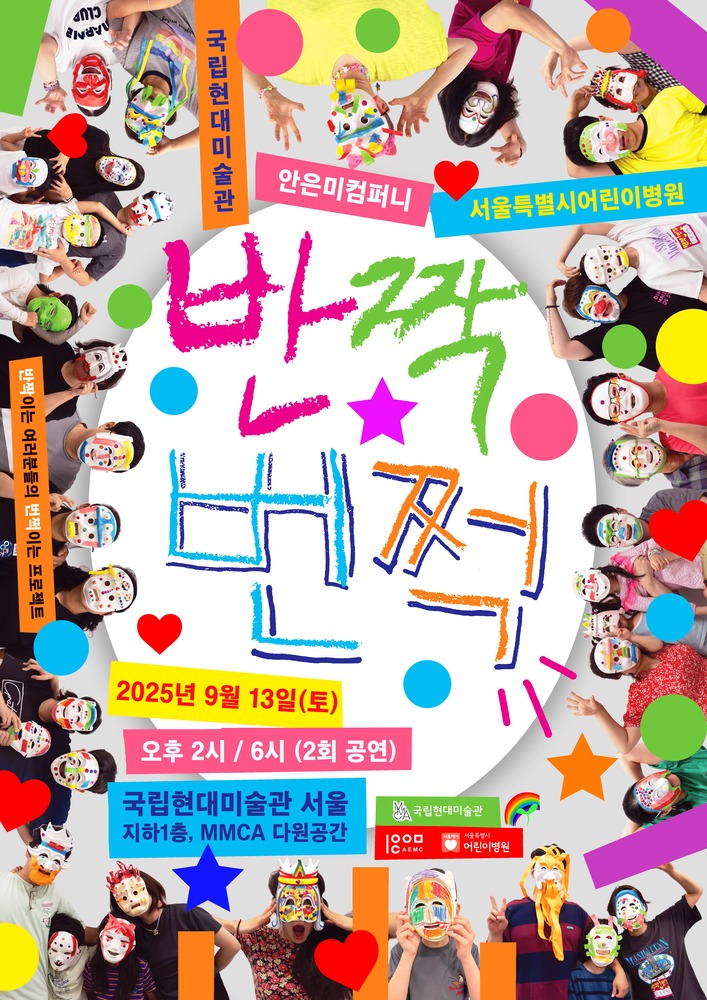 알록달록한 배경 속에 여러 사람들이 직접 만든 다양한 가면을 쓰고 즐겁게 포즈를 취하고 있는 모습이 가득 담긴 포스터. 중앙에는 굵고 화려한 붓글씨체로 “반짝 번쩍”이라는 공연 제목이 크게 쓰여 있고, 그 주위를 별, 하트, 동그라미 같은 다채로운 도형들이 장식하고 있다. 상단에는 주최·주관 기관으로 국립현대미술관, 안은미컴퍼니, 서울특별시어린이병원이 표시되어 있고, 하단에는 공연 일정이 안내되어 있다. “2025년 9월 13일(토) 오후 2시 / 6시 (2회 공연), 국립현대미술관 서울 지하1층, MMCA 다원공간”이라는 문구가 적혀 있으며, 하단에는 국립현대미술관과 어린이병원 로고가 함께 들어가 있다.