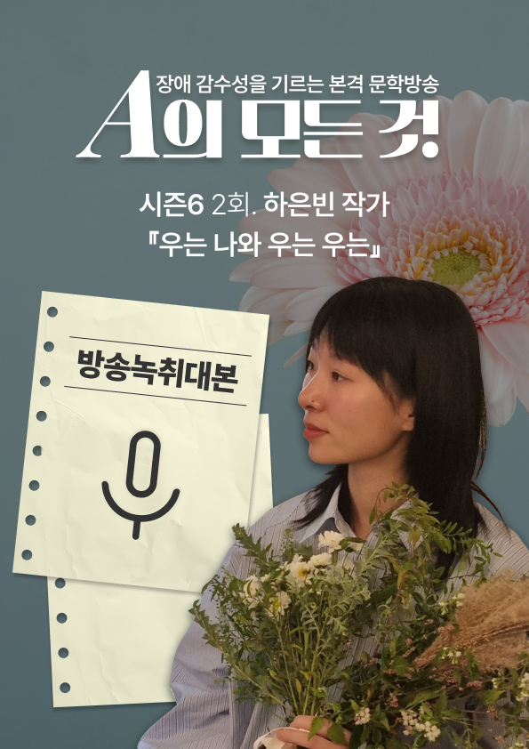 [A의 모든 것 시즌6] 2회. 하은빈 작가 『우는 나와 우는 우는』 2부 방송녹취대본