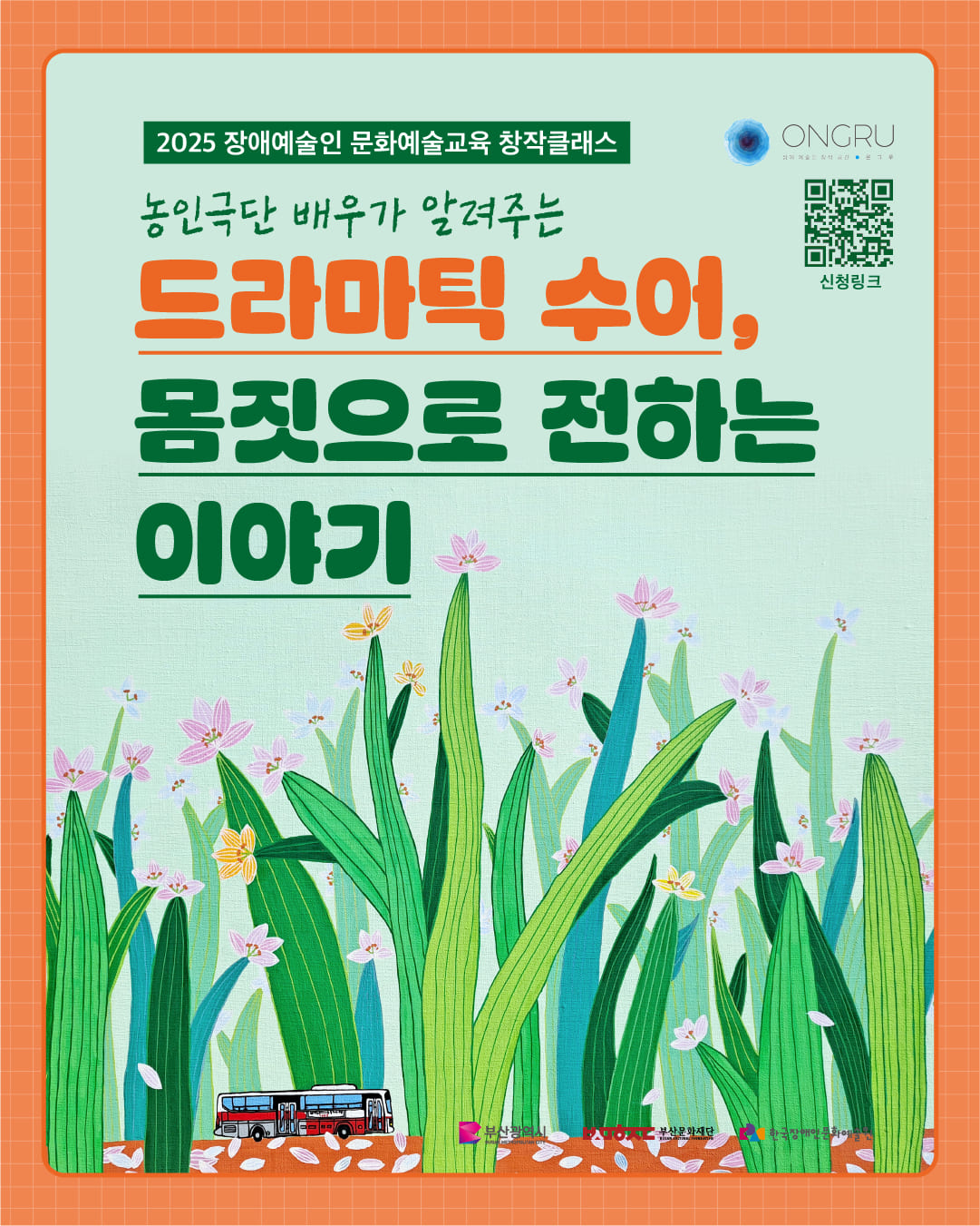 2025 장애예술인 문화예술교육 창작클래스 홍보 포스터. 주황색 격자 배경 안에 초록색 큰 글씨와 주황색 강조 글씨로 “농인극단 배우가 알려주는 드라마틱 수어, 몸짓으로 전하는 이야기”라는 제목이 쓰여 있다. 포스터 하단에는 초록 잎 사이로 분홍, 노랑, 보라색 꽃이 만발한 그림이 배경을 이루며, 작은 버스 두 대가 지나가는 모습이 그려져 있다. 상단에는 ‘2025 장애예술인 문화예술교육 창작클래스’라는 문구와 함께 ‘ONGRU’ 로고, QR코드가 배치되어 있으며, 하단에는 부산광역시, 부산문화재단, 한국장애인문화예술원 로고가 주최주관 단체로 표시되어 있다.