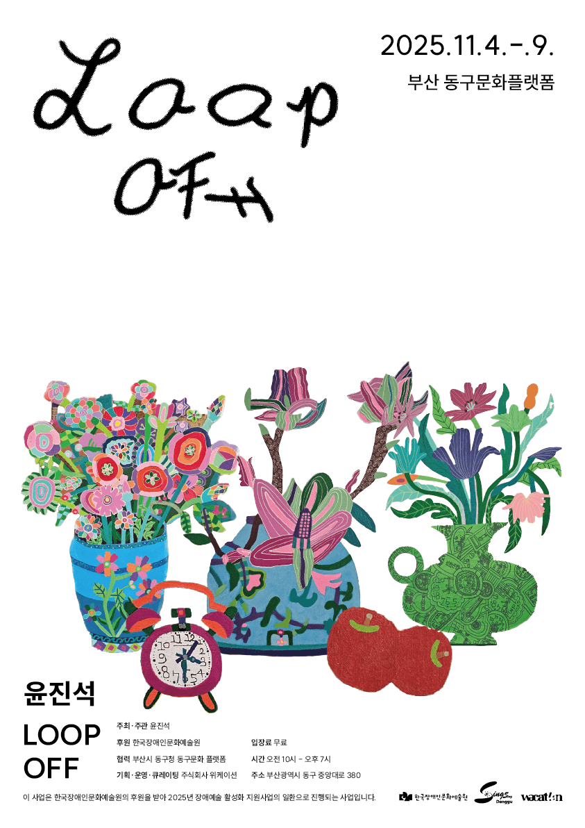 2025년 11월 4일부터 9일까지 부산 동구문화플랫폼에서 열리는 윤진석 개인전 〈LOOP OFF〉 포스터. 흰색 배경에 자유로운 손글씨체로 제목 ‘Loop Off’가 크게 적혀 있고, 하단에는 윤진석 작가의 화려하고 장식적인 회화 작품 이미지가 배치되어 있다. 여러 개의 꽃병에 각기 다른 색채와 패턴의 꽃들이 가득 꽂혀 있으며, 시계, 사과 등의 오브제가 함께 그려져 있다. 포스터에는 전시 일정과 장소, 주최·주관이 윤진석, 후원은 한국장애인문화예술원, 협력은 부산시 동구청 동구문화플랫폼 등임이 안내되어 있으며, 관람은 오전 10시부터 오후 7시까지 무료로 가능하다고 적혀 있다.