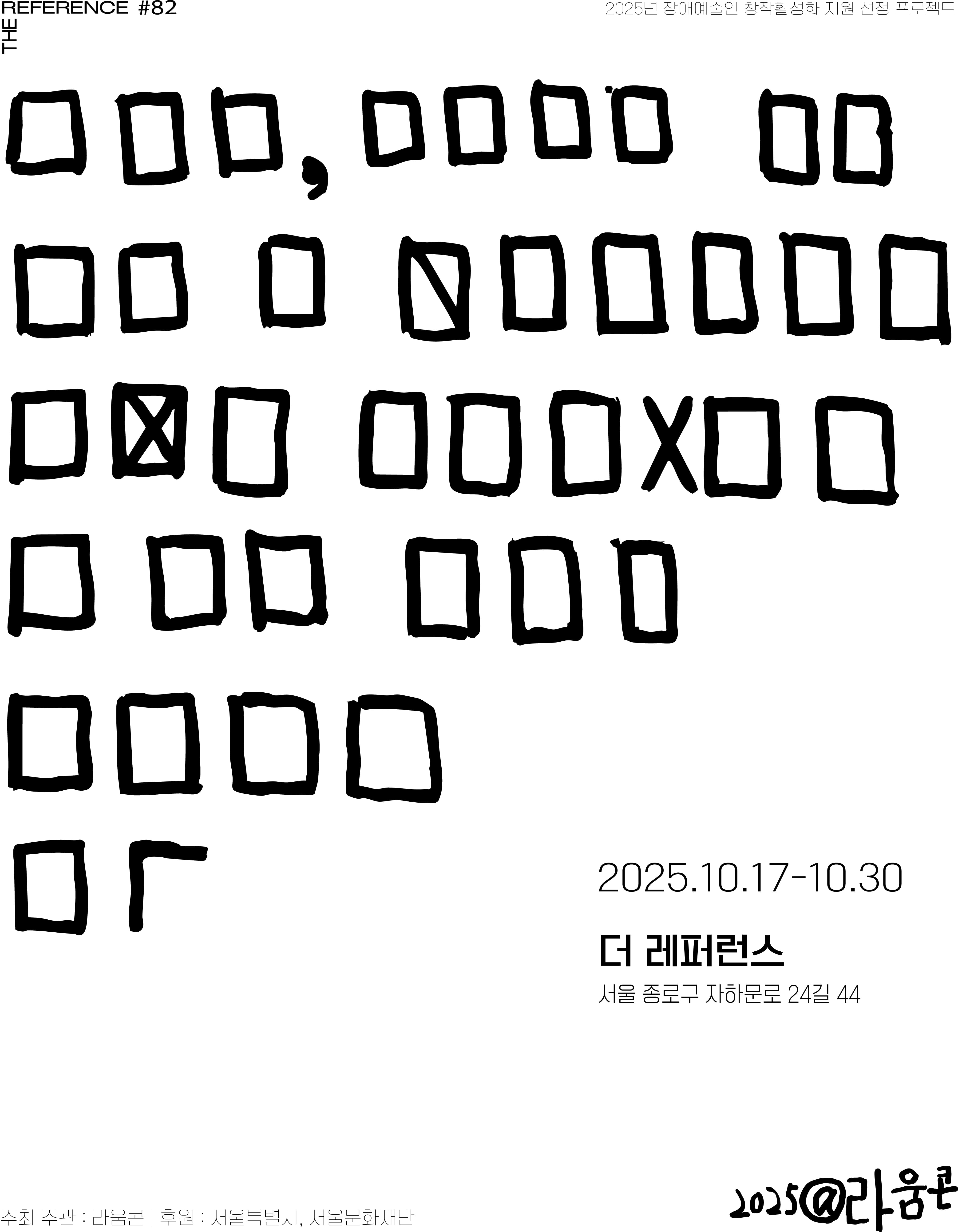 2025년 장애예술인 창작활성화 지원 선정 프로젝트로, 라움콘이 주최·주관하는 전시 《[ㅁㅁㅁ]》 포스터. 흰색 배경 위에 검은색 손글씨 느낌의 사각형 도형들이 격자 형태로 배치되어 있으며, 일부에는 대각선이나 X 표시가 그려져 있다. 오른쪽 하단에는 전시 일정과 장소가 적혀 있다. 2025년 10월 17일부터 10월 30일까지, 서울 종로구 자하문로 24길 44에 위치한 **더 레퍼런스(The Reference)**에서 열린다. 하단에는 “주최·주관: 라움콘 / 후원: 서울특별시, 서울문화재단” 문구가 있으며, 오른쪽 아래에는 ‘2025 @라움콘’이라는 서명이 손글씨로 표기되어 있다. 전체적으로 단정하고 실험적인 구성의 미니멀한 디자인이다.