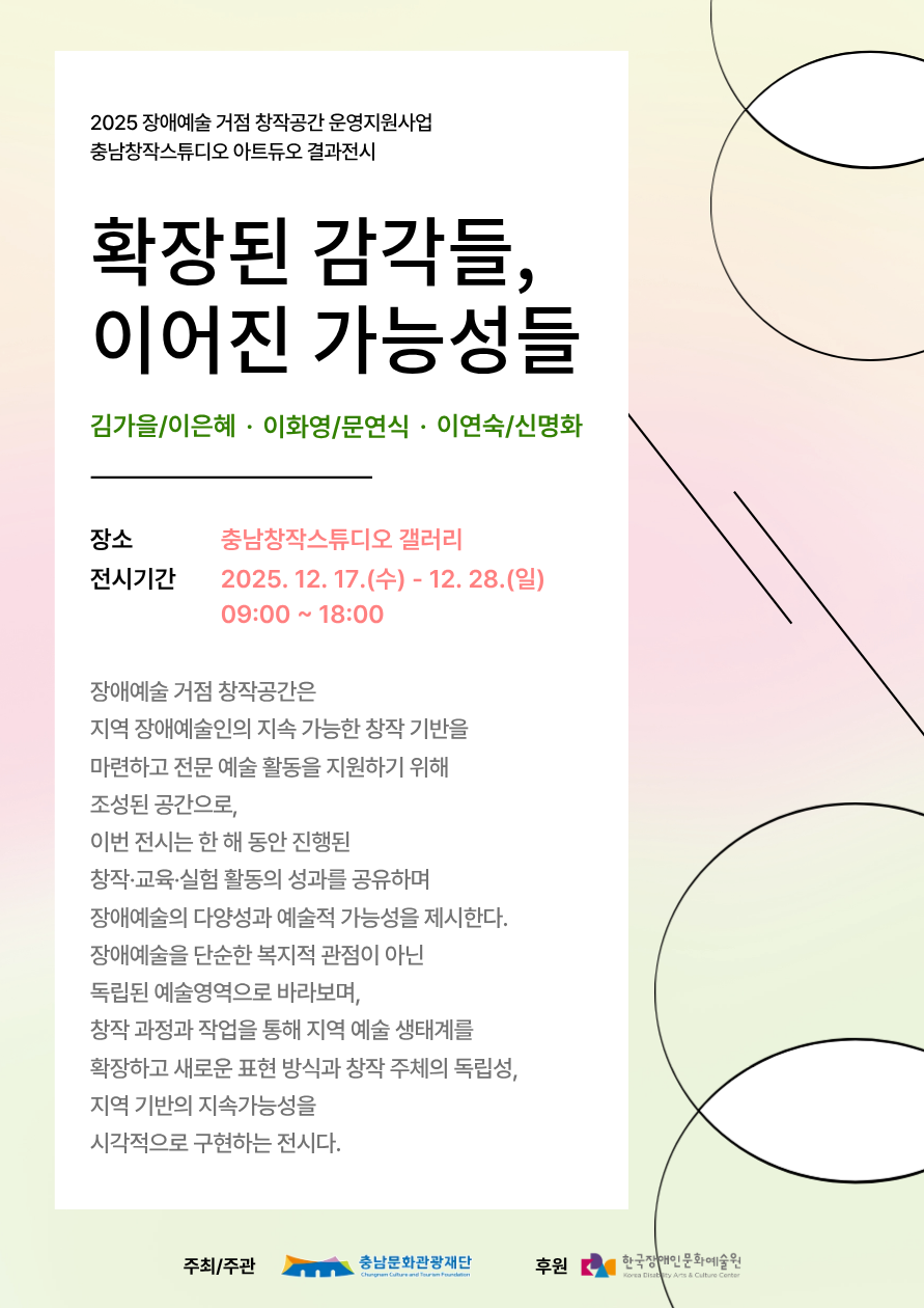 파스텔 톤의 그라데이션 배경 위에 둥근 선과 원이 겹쳐진 추상적 그래픽이 배치된 전시 포스터. 왼쪽 큰 흰색 박스 안에는 전시 제목 〈확장된 감각들, 이어진 가능성들〉, 참여 작가 김가을, 이은혜, 이화영, 문연식, 이연숙, 신명화가 소개되어 있다. 아래에는 충남창작스튜디오 갤러리, 전시 기간 2025년 12월 17일부터 12월 28일까지, 오전 9시~오후 6시가 안내되며, 전시 취지로 장애예술인의 창작·교육·실험 성과 공유와 지역 예술 생태계 확장을 목표로 한다는 설명이 적혀 있다. 하단에는 충남문화관광재단과 한국장애인문화예술원의 로고가 놓여 있다.