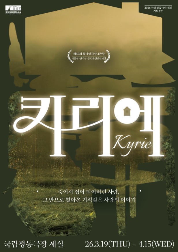 어두운 초록빛 배경 위에 집 형태의 실루엣이 겹쳐진 포스터로, 중앙에 공연 제목 ‘키리에 Kyrie’가 크게 쓰여 있다. “죽어서 집이 되어버린 사람, 그 안으로 찾아온 기적같은 사람의 이야기”라는 문구와 제60회 동아연극상 3관왕(작품상·연기상·유인촌신인연기상) 수상 표기가 보인다. 2026 국립정동극장 세실 기획공연, 국립정동극장 세실에서 2026년 3월 19일(목)부터 4월 15일(수)까지 공연된다는 정보와 극장 로고가 함께 배치되어 있다.