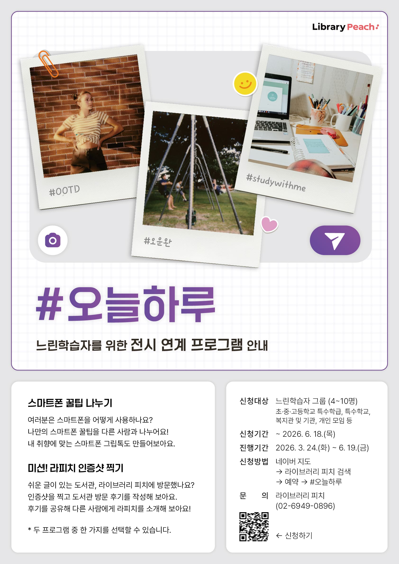 연한 회색 격자 배경 위에 폴라로이드 사진 3장이 겹쳐진 형태로 배치되어 있으며 각각 #OOTD, #오늘하루, #studywithme 해시태그가 적혀 있고, 상단에는 “Library Peach” 로고가 표시되어 있다. 중앙에는 보라색 큰 글씨로 “#오늘하루” 제목과 “느린학습자를 위한 전시 연계 프로그램 안내” 문구가 있다. 하단 왼쪽에는 “스마트폰 꿀팁 나누기”와 “미션! 라피치 인증샷 찍기” 프로그램 설명이 있으며, 오른쪽에는 신청 대상 “느린학습자 그룹(4~10명), 초·중·고 특수학급 및 학교, 복지관 및 기관, 개인 모임 등”, 신청 기간 “~2026년 6월 18일(목)”, 진행 기간 “2026년 3월 24일(화)~6월 19일(금)”, 신청 방법 “네이버 지도에서 라이브러리 피치 검색 후 예약(#오늘하루)”, 문의 “라이브러리 피치 02-6949-0896” 정보와 QR코드가 포함되어 있다.