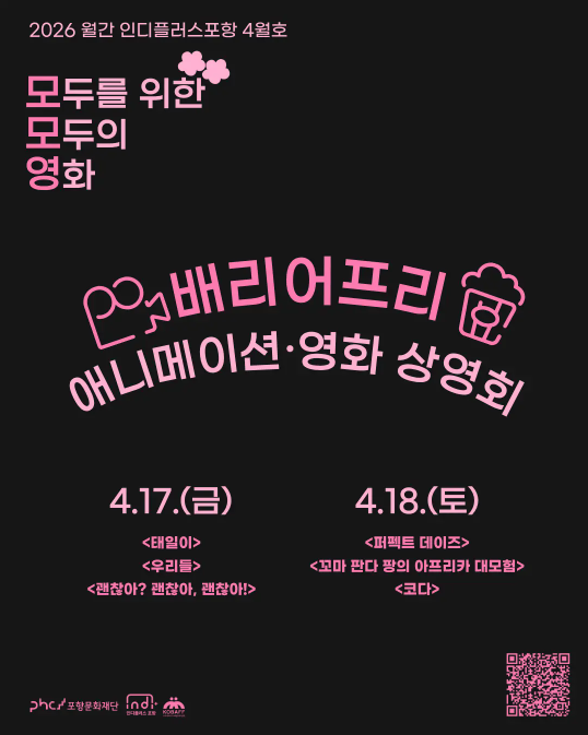 2026 월간 인디플러스포항 4월호. 모두를 위한 모두의 영화. 배리어프리
애니메이션·영화 상영회. 4월 17일 금요일 상영작은 태일이, 우리들, 괜찮아? 괜찮아, 괜찮아!다. 4월 18일 토요일 상영작은 퍼펙트 데이즈, 꼬마 판다 팡의 아프리카 대모험, 코다이다. 하단에는 주최주관 정보로 포항문화재단, 인디플러스 포항, 배리어프리영화위원회가 기재되어 있다.