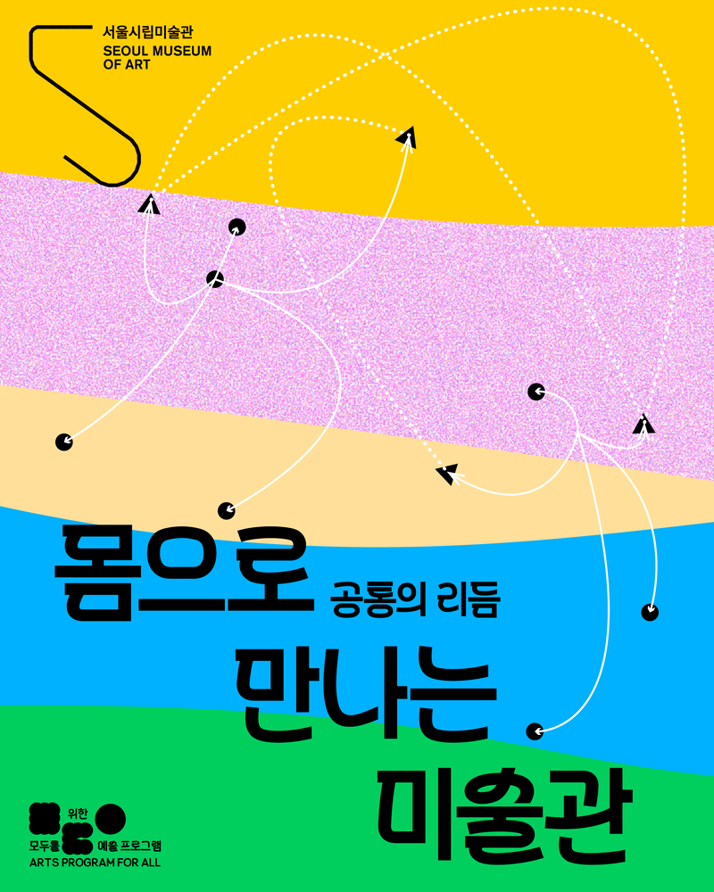 노랑, 분홍, 베이지, 파랑, 초록의 다섯 가지 색이 물결처럼 층을 이루며 나뉜 추상적 배경. 각 색 영역 위에는 흰색 점선과 곡선이 이어지며 이동 경로를 그리듯 흐르고, 작은 검은 원과 삼각형 아이콘들이 그 위를 따라 움직이는 모습이 표현되어 있다.
상단 왼쪽에는 “서울시립미술관 (Seoul Museum of Art)” 문구가 작게 표기되어 있다.
중앙 하단에는 큰 검은 글씨로 “몸으로 공통의 리듬 만나는 미술관”이라는 문장이 배치되어 있으며, 일부 단어는 줄바꿈으로 강조되어 있다.
왼쪽 하단에는 “모두를 위한 예술 프로그램 (Arts Program for All)”이라는 안내 문구와 간단한 아이콘이 함께 표시되어 있다.