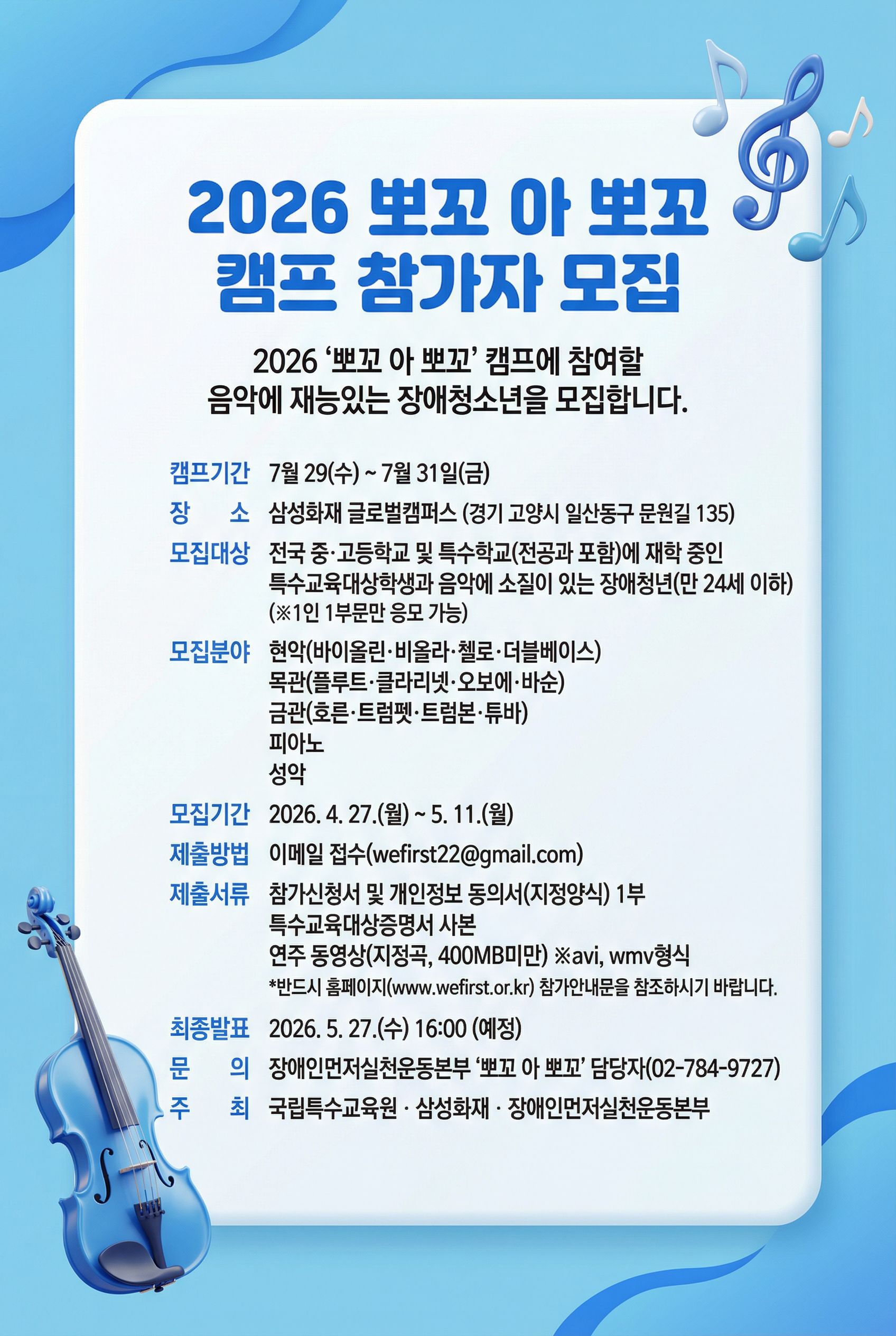 파란색 그라데이션 배경에 음표와 바이올린 일러스트가 배치된 디자인이다. 중앙에는 “2026 뽀꼬 아 뽀꼬 캠프 참가자 모집” 제목과 “음악에 재능 있는 장애청소년 모집” 안내 문구가 있다. 캠프 기간은 “2026년 7월 29일(수)~7월 31일(금)”, 장소는 “삼성화재 글로벌캠퍼스(경기 고양시 일산동구 문원길 135)”로 표기되어 있다. 모집 대상은 전국 중·고등학교 및 특수학교 재학 중인 특수교육대상학생과 음악에 소질 있는 장애청년(만 24세 이하)이며, 모집 분야는 현악(바이올린, 비올라, 첼로, 더블베이스), 목관(플루트, 클라리넷, 오보에, 바순), 금관(호른, 트럼펫, 트롬본, 튜바), 피아노, 성악이다. 모집 기간은 “2026년 4월 27일(월)~5월 11일(월)”, 제출 방법은 이메일 접수(wefirst22@gmail.com
)이며, 제출 서류로 참가신청서 및 개인정보 동의서, 특수교육대상증명서 사본, 연주 동영상(지정곡, 400MB 미만, avi 또는 wmv 형식)이 요구된다. 최종 발표는 “2026년 5월 27일(수) 16:00(예정)”이며, 문의는 장애인먼저실천운동본부 “02-784-9727”로 안내되어 있다. 주최는 국립특수교육원, 삼성화재, 장애인먼저실천운동본부이다.