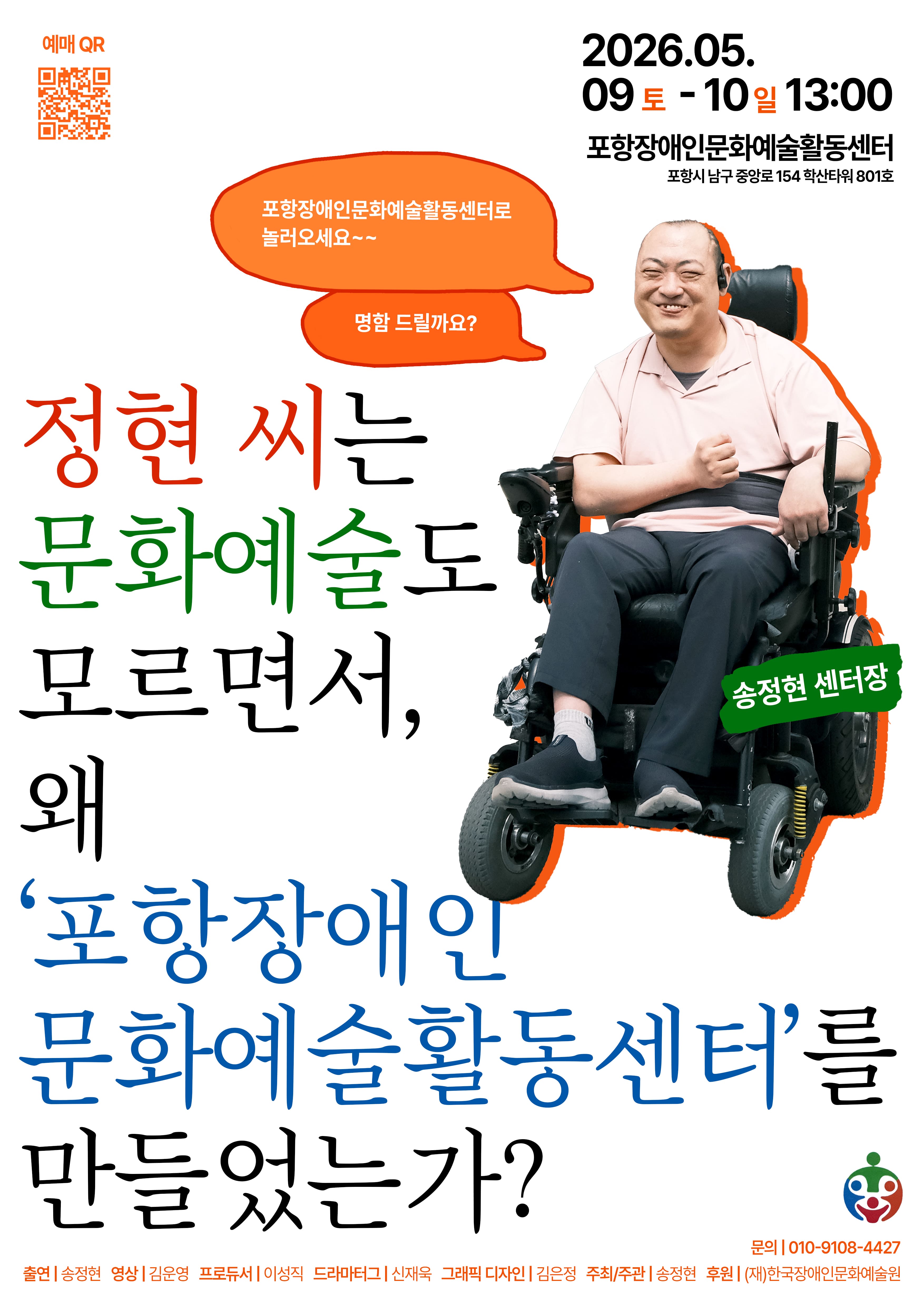 전동 휠체어를 탄 중년 남성이 밝은 표정으로 카메라를 바라보며 앉아 있다. 포스터에는 “정현 씨는 문화예술도 모르면서, 왜 ‘포항장애인문화예술활동센터’를 만들었는가?”라는 질문형 문구가 크게 배치되어 있다. 오른쪽 상단에는 행사 일정 “2026년 5월 9일(토)부터 10일(일) 13:00”과 장소 “포항장애인문화예술활동센터”가 적혀 있으며, 남성 옆에는 “송정현 센터장”이라는 이름 표시가 있다. 말풍선에는 “포항장애인문화예술활동센터로 놀러오세요~~”, “명함 드릴까요?”라는 문장이 포함되어 있다.