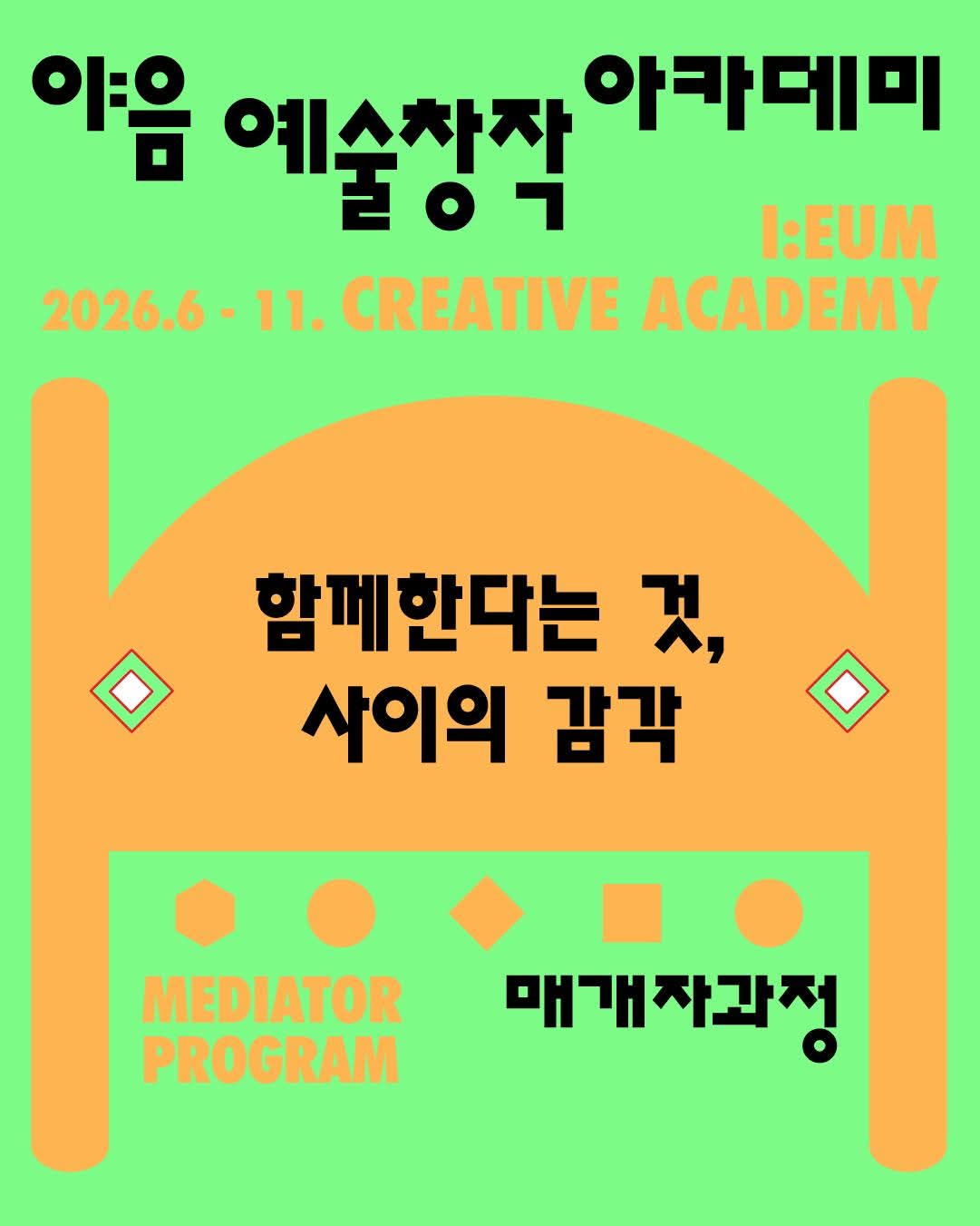 밝은 연두색 배경의 홍보 포스터. 상단에는 ‘이음 예술창작 아카데미’와 영문 ‘I:EUM CREATIVE ACADEMY’ 문구가 크게 배치되어 있으며, ‘2026.6-11.’ 프로그램 일정이 표시되어 있다. 중앙에는 주황색 의자 형태의 그래픽이 크게 그려져 있고, 그 안에 ‘함께한다는 것, 사이의 감각’이라는 제목이 적혀 있다. 하단에는 ‘MEDIATOR PROGRAM’과 ‘매개자과정’ 문구가 배치되어 있으며, 원·사각형·육각형 등 다양한 기하학 도형이 장식 요소로 사용되었다. 전체적으로 선명한 연두색과 주황색의 대비를 활용해 협업과 연결, 관계 형성을 주제로 한 교육 프로그램의 성격을 시각적으로 표현한 포스터다.