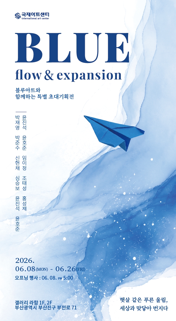 푸른 수채화 물감이 번지듯 표현된 배경 위에 파란 종이비행기가 날아가는 모습이 담긴 전시 포스터이다. 상단에는 국제아트센터 로고와 함께 전시 제목 ‘BLUE flow & expansion’이 크게 적혀 있으며, ‘블루아트와 함께하는 특별 초대기획전’이라는 소개 문구가 배치되어 있다. 중앙 왼쪽에는 참여 작가들의 이름이 나열되어 있고, 하단에는 전시 기간인 2026년 6월 8일부터 6월 26일까지와 오프닝 행사 일정이 안내되어 있다. 전시는 부산광역시 부산진구 부전로 71에 위치한 갤러리 라함 1층과 2층에서 진행된다. 오른쪽 하단에는 ‘햇살 같은 푸른 울림, 세상과 맞닿아 번지다’라는 문구가 적혀 있다. 전체적으로 푸른색 계열의 부드러운 수채화 표현과 종이비행기 이미지를 활용해 자유로운 흐름과 확장을 표현한 전시 포스터이다.