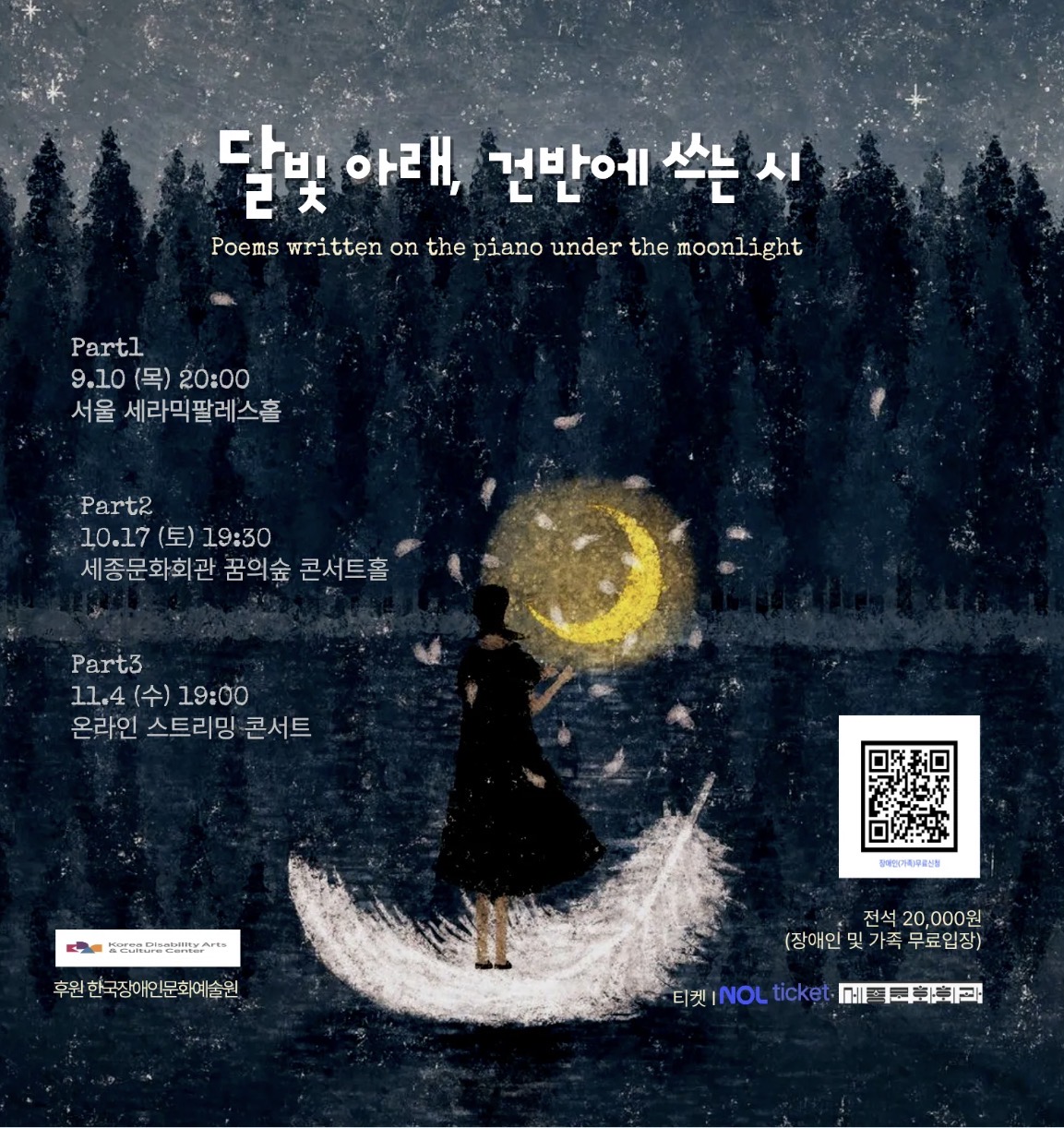 짙은 남색 밤하늘과 어두운 숲을 배경으로 한 공연 포스터이다. 가운데 아래에는 흰 깃털이나 붓자국처럼 보이는 반달 모양 위에 한 사람이 서 있고, 그 앞에는 노란 초승달이 떠 있어 몽환적이고 시적인 분위기를 만든다. 위쪽에는 ‘피아니스트 곽지현과 함께 하는 달빛 아래, 건반에 쓰는 시’라는 제목이 적혀 있다. 공연은 세 차례로 진행되며, 첫 번째는 구월 십일 목요일 저녁 여덟 시 서울 세라믹팔레스홀, 두 번째는 시월 십칠일 토요일 저녁 일곱 시 삼십 분 세종문화회관 꿈의숲 콘서트홀, 세 번째는 십일월 사일 수요일 저녁 일곱 시 온라인 공연이다. 관람료는 전석 이만 원이며, 장애인과 가족은 무료입장이다. 아래에는 한국장애인문화예술원 후원 표기가 있다.