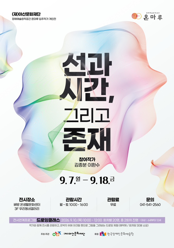 아산문화재단 장애예술창작공간 온마루 입주작가 개인전 「선과 시간, 그리고 존재」 포스터. 참여 작가는 김종분, 이환수. 전시는 구월 칠일부터 구월 십팔일까지 진행됨. 전시장소는 배방 온생활문화센터 삼 층 우리동네갤러리. 관람시간은 월요일부터 토요일까지 오전 열 시부터 오후 네 시까지이며, 관람료는 무료. 문의 전화는 공사일-오사일-이오육공.

전시연계 프로그램으로 ‘드로잉클래스’를 진행함. 이천이십육년 구월 십일 목요일 오전 열 시부터 낮 열두 시까지, 회차별 스무 명씩 총 두 회차 진행하며, 대상은 육세부터 십이세까지임. 작가와 함께 전시를 관람하고 은박지 위에 아크릴 펜으로 그림을 그려보는 드로잉 체험으로, 예약제로 운영되며 회차당 삼십 분 소요됨. 주최·주관은 아산문화재단, 후원은 한국장애인문화예술원.