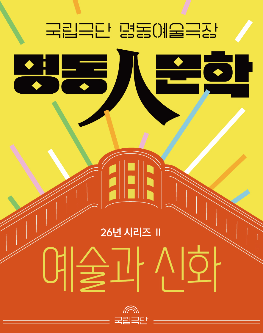 국립극단 명동예술극장 포스터로, 노란색 배경에 검은색으로 ‘명동 예술극장’이 크게 적혀 있다. 중앙에는 빨간색의 명동예술극장 건물 그림과 여러 색의 막대 무늬가 그려져 있다. 건물 아래에 ‘이십육년 시리즈 투’, ‘예술과 신화’가 적혀 있다. 하단에는 국립극단의 이름과 로고가 표시되어 있다.