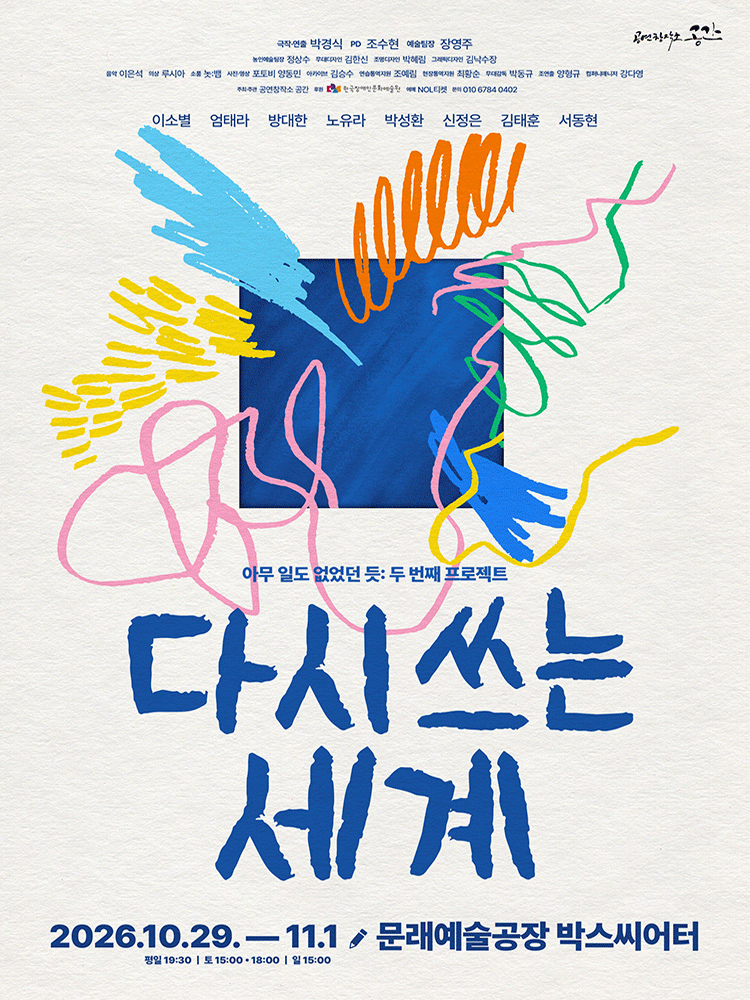 공연창작소 공간의 아무 일도 없었던 듯 두 번째 프로젝트 '다시 쓰는 세계' 공연 포스터입니다. 중앙에는 파란색 네모 틀 주위로 하늘색, 주황색, 분홍색, 초록색 등 알록달록한 낙서와 선들이 어우러진 일러스트가 들어있습니다. 공연은 이천이십육년 시월 이십구일부터 십일월 일일까지 문래예술공장 박스씨어터에서 진행됩니다. 공연 시간은 평일 저녁 일곱시 삼십분, 토요일 오후 세시와 여섯시, 일요일 오후 세시입니다. 이소별, 엄태라, 방대한, 노유라, 박성환, 신정은, 김태훈, 서동현 배우가 출연합니다.