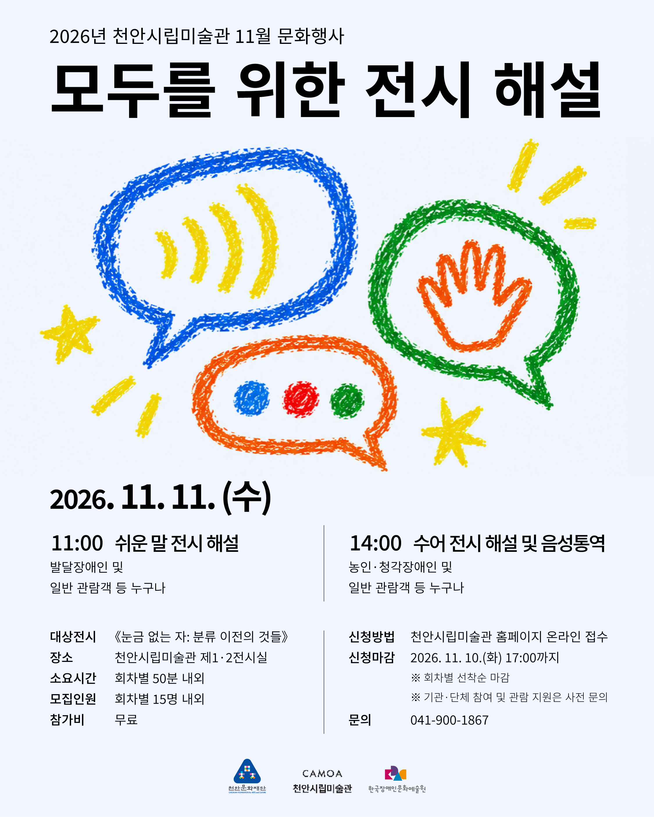 이천이십육년 천안시립미술관 십일월 문화 행사 모두를 위한 전시 해설 포스터로, 행사는 이천이십육년 십일월 십일일 수요일에 진행됩니다. 오전 열한 시에는 발달장애인 등을 위한 쉬운 말 전시 해설이, 오후 두 시에는 농인과 청각장애인 등을 위한 수어 전시 해설 및 음성 통역이 진행됩니다. 대상 전시는 눈금 없는 자 분류 이전의 것이며 장소는 천안시립미술관 제일 및 제이 전시실입니다. 참가비는 무료이고 신청은 십일월 십일 화요일 오후 다섯 시까지 홈페이지에서 진행되며 회차별 선착순 마감됩니다.