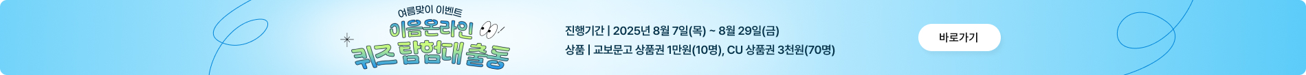 여름맞이 이벤트 이음온라인 퀴즈 탐험대 출동 진행기간 | 2025년 8월 7일(목)~8월 29일(금) 상품|교보문고 상품권 1만원(10명), CU 상품권 3천원(70명) 바로가기