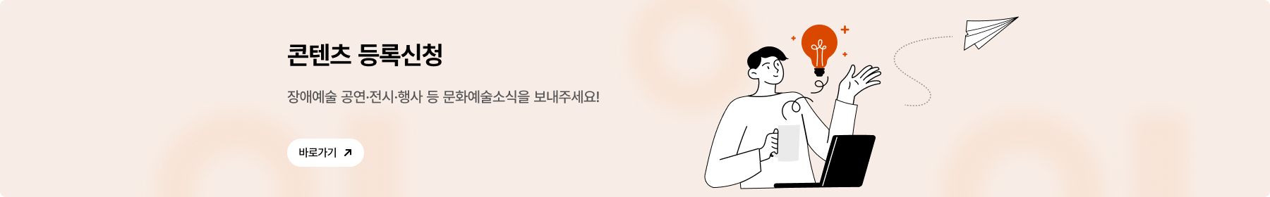 콘텐츠 등록신청 장애예술 공연·전시·행사 등 문화예술소식을 보내주세요! 바로가기