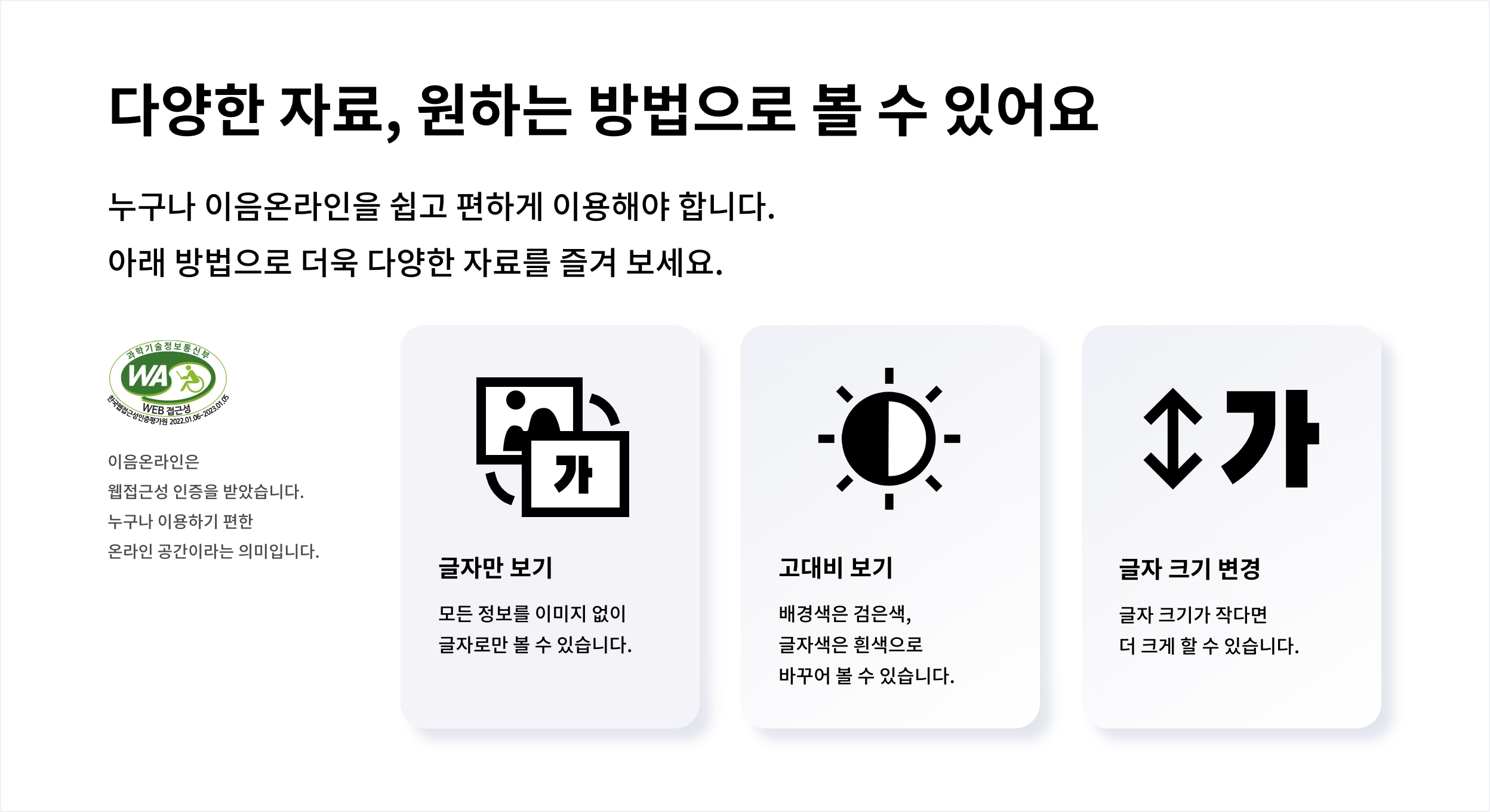 다양한 자료, 원하는 방법을 볼 수 있어요 누구나 이음온라인을 쉽고 편하게 이용해야 합니다.
						아래 방법으로 더욱 다양한 자료를 즐겨 보세요.
						과학기술정보통신부
						WA WEB 접근성
						이음온라인은 웹접근성 인증을 받았습니다. 누구나 이용하기 편한 온라인 공간이라는 의미입니다.
						글자만 보기 모든 정볼르 이미지 없이 글자로만 볼 수 있습니다.
						고대비 보기 배경색은 검은색, 글자색은 흰색으로 바꾸어 볼 수 있습니다.
						가 글자 크기 변경 글자 크기가 작다면 더 크게 할 수 있습니다.