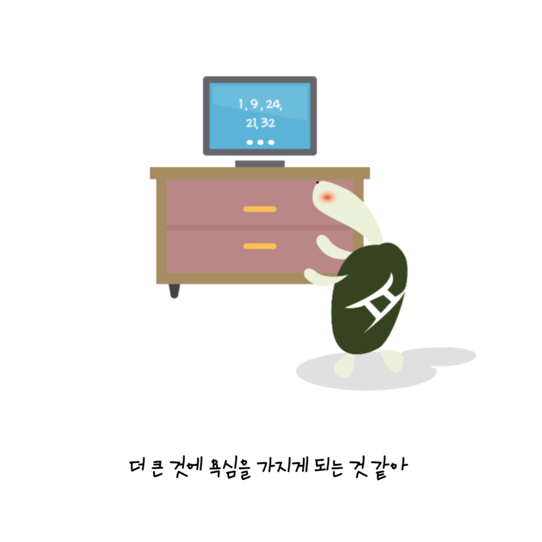 더 큰 것에 욕심을 가지게 되는 것 같아
            긔북이가 서랍장 위에 놓인 모니터를 바라보고 있다. 모니터에는 다섯 개의 숫자가 쓰여 있다.