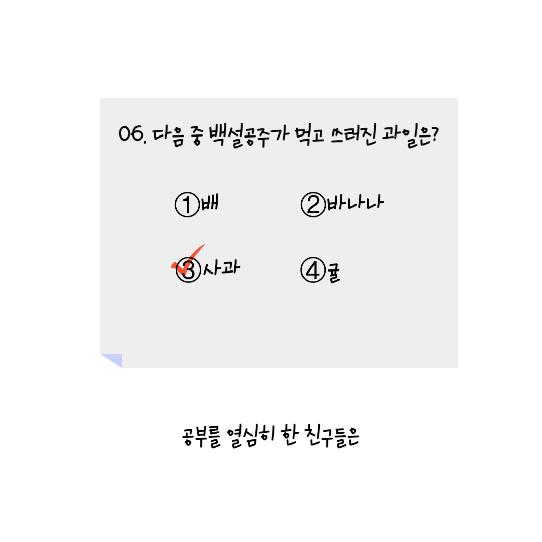 공부를 열심히 한 친구들은 | 
            시험문제가 적혀 있다. 
            06. 다음 중 백설공주가 먹고 쓰러진 과일은? ①배 ②바나나 ③사과 ④귤