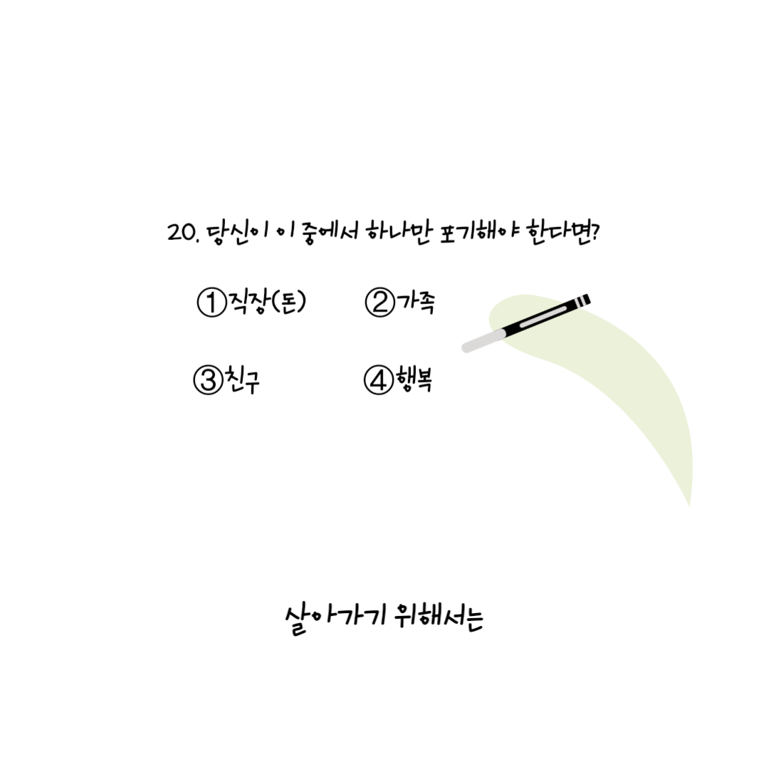 살아가기 위해서는
            | 
            한 문항에 펜을 든 손이 멈춰있다. 20. 당신이 이 중에서 하나만 포기해야 한다면? ①직장(돈) ②사랑 ③친구 ④행복