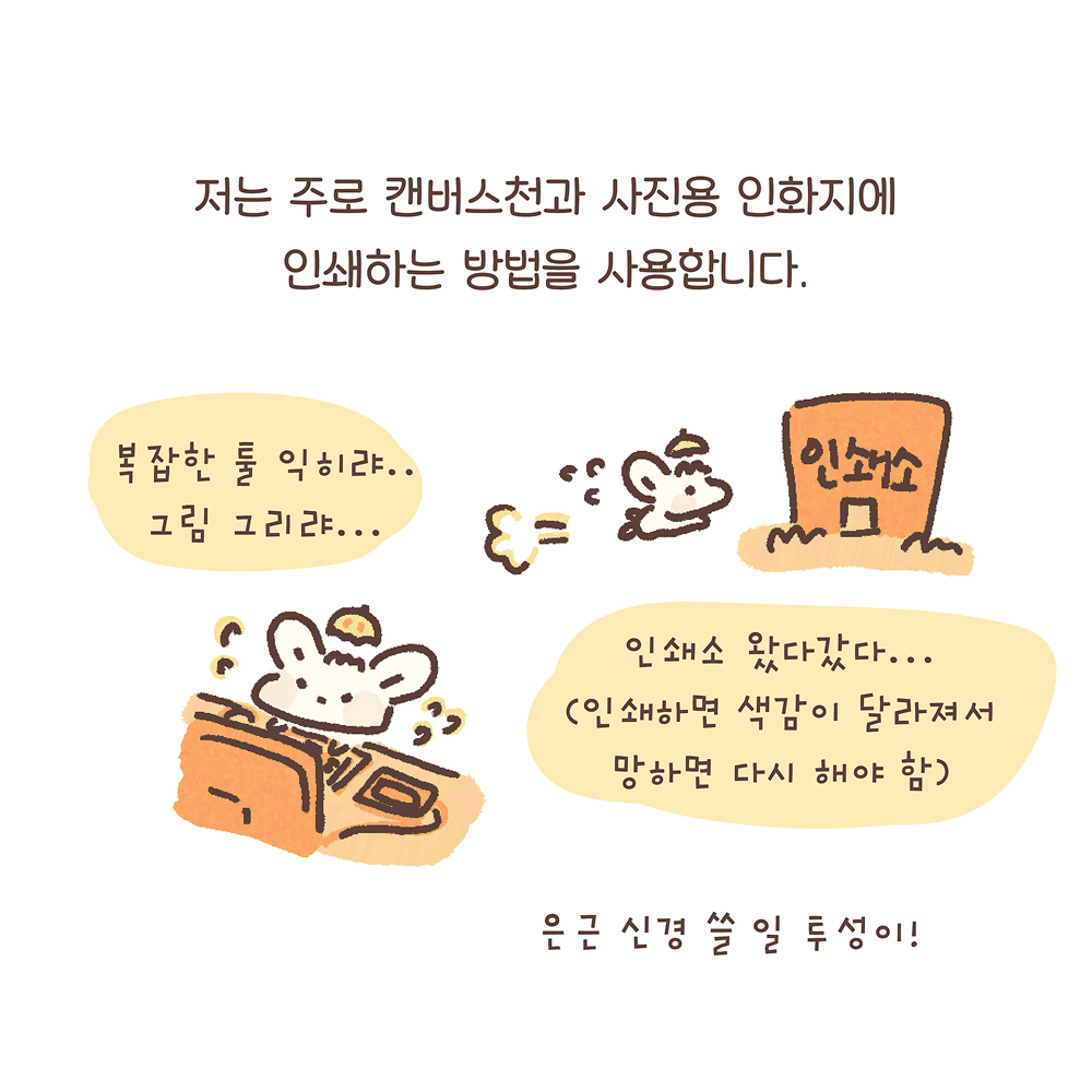 6.
저는 주로 캔버스천과 사진용 인화지에
인쇄하는 방법을 사용합니다.
우산토끼: “복잡한 툴 익히랴… 그림 그리랴…”
“인쇄소 왔다갔다…
(인쇄하면 색감이 달라져서 망하면 다시 해야 함)
은근 신경 쓸 일 투성이!
그림설명 : 우산토끼가 ‘인쇄소’라고 적힌 건물을 향해 달려가고 있고, 컴퓨터가 놓인 책상에서 우산토끼가 땀 흘리며 작업하고 있다.