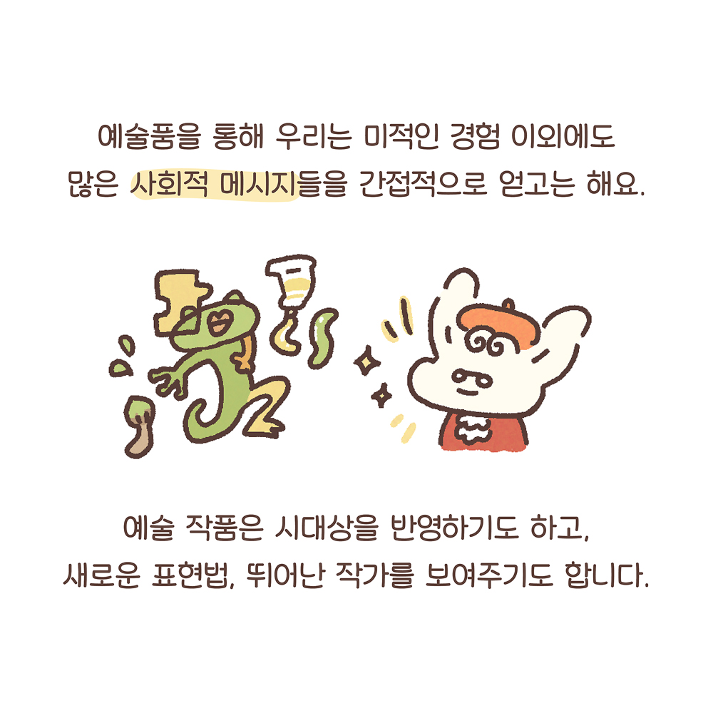 9.
예술품을 통해 우리는 미적인 경험 이외에도
많은 사회적 메시지들을 간접적으로 얻고는 해요.
예술 작품은 시대상을 반영하기도 하고,
새로운 표현법, 뛰어난 작가를 보여주기도 합니다.
그림설명: 몰입한 표정의 깨굴이 옆에 물감튜브와 물감이 펼쳐져 있고, 우산토끼가 자랑스러운 표정을 짓고 있다.