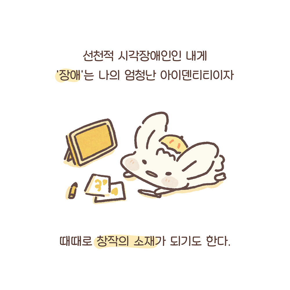선천적 시각장애인인 내게
‘장애’는 나의 엄청난 아이덴티티이자
그림 설명: 우산토끼가 펜을 손에 쥐고 엎드려 있다. 우산 토끼 앞에는 아이패드와 낙서가 그려진 종이 2장, 노란 색연필 한 자루가 놓여있다.
때때로 창작의 소재가 되기도 한다.