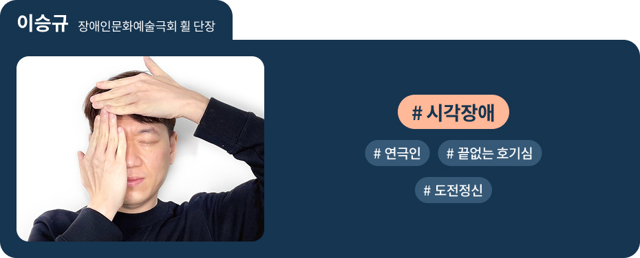 
이승규 장애인문화예술극회 휠 단장
 #시각장애   #연극인   #끝없는 호기심 
 #도전정신 
