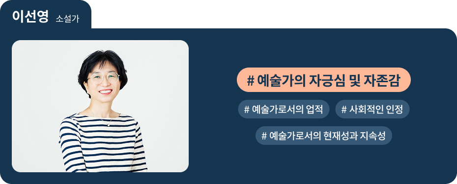 
이선영 소설가
 #예술가의 자긍심 및 자존감 
 #예술가로서의 업적 
 #사회적인 인정 
 #예술가로서의 현재성과 지속성 
