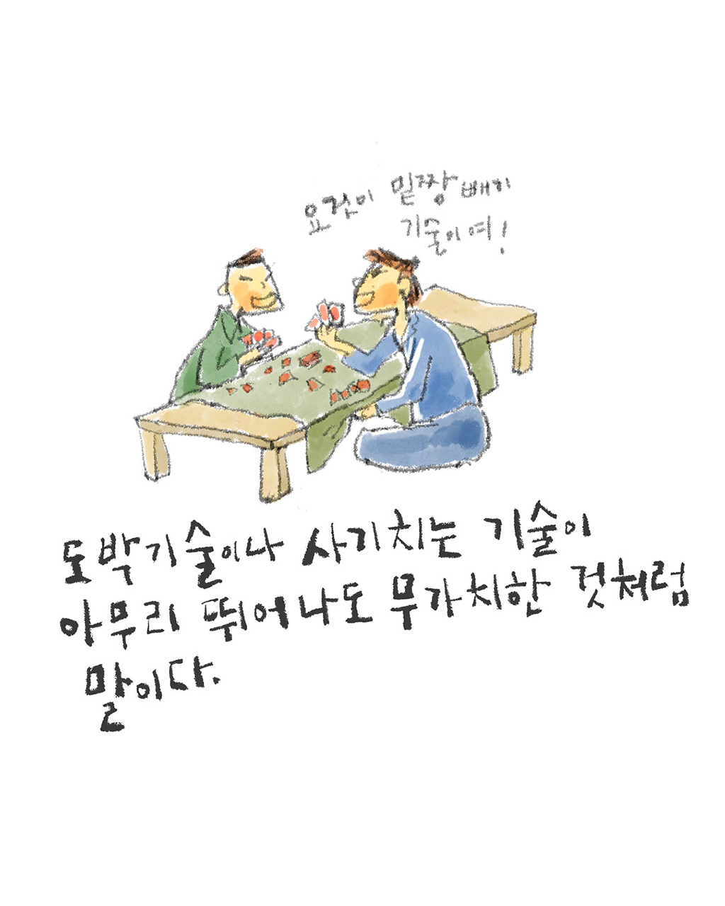 도박 기술이나 사기 치는 기술이 아무리 뛰어나도 무가치한 것처럼 말이다.
(남자: 요것이 밑짱 빼기 기술이여!)
그림설명: 두 사람이 좌식 테이블에 마주 앉아 익살스러운 표정으로 화투를 치고 있다. 테이블에는 담요가 깔려 있고 화투가 놓여 있다.