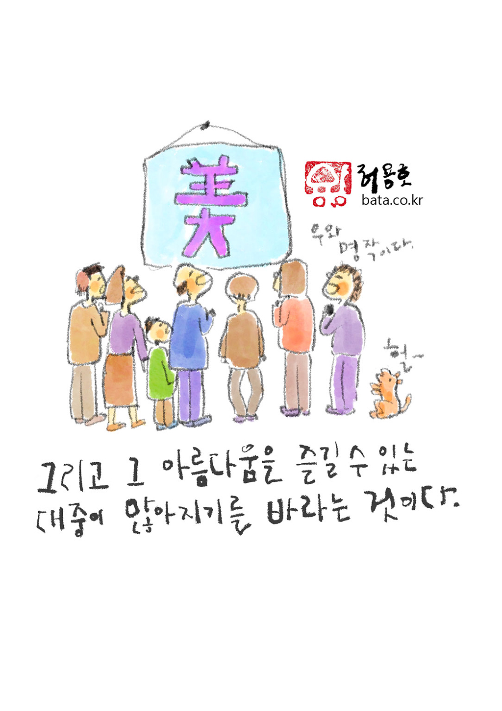 그리고 그 아름다움을 즐길 수 있는 대중이 많아지기를 바라는 것이다.
(관람객: 우와 명작이다.)
(강아지: 헐~)
그림설명: 벽에 한자로 “美”라고 쓰여 있는 액자가 걸려 있고, 사람들과 강아지 한 마리가 그것을 바라보고 있다.