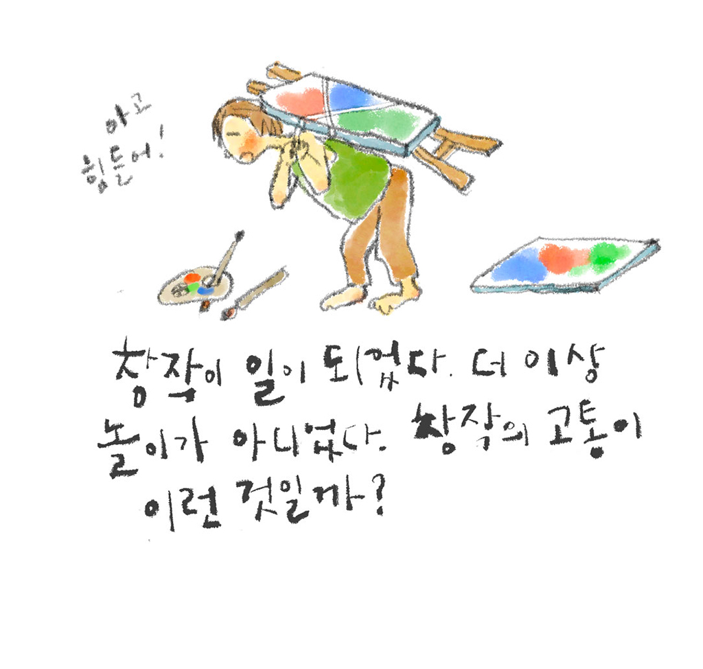 창작이 일이 되었다. 더 이상 놀이가 아니었다. 창작의 고통이 이런 것일까?

(예술가: 아고 힘들어!)

그림설명: 예술가가 그림 이젤을 등에 짊어지고 무게에 못 이긴 듯 허리를 숙이고 있다. 바닥에는 팔레트와 붓, 캔버스가 떨어져 있다.