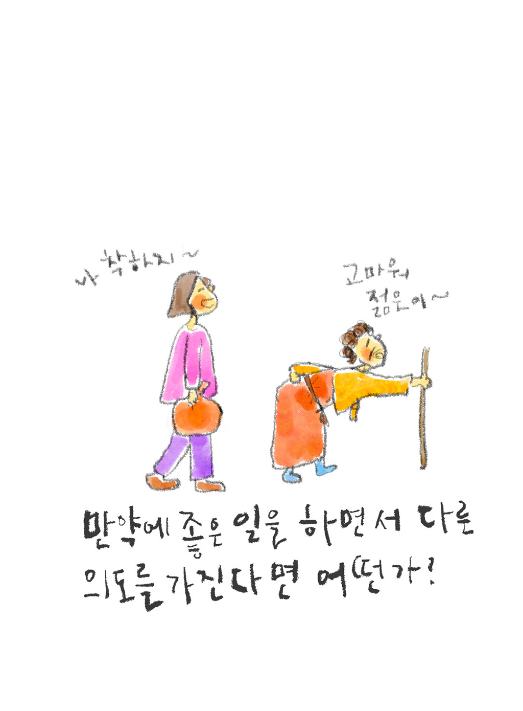 만약에 좋은 일을 하면서 다른 의도를 가진다면 어떤가?

(여자: 나 착하지~
할머니: 고마워 젊은이~)

그림설명: 굽은 허리로 지팡이를 짚은 채 앞서 걷는 할머니 뒤에 한 여자가 짐을 들고 따라 걷고 있다.