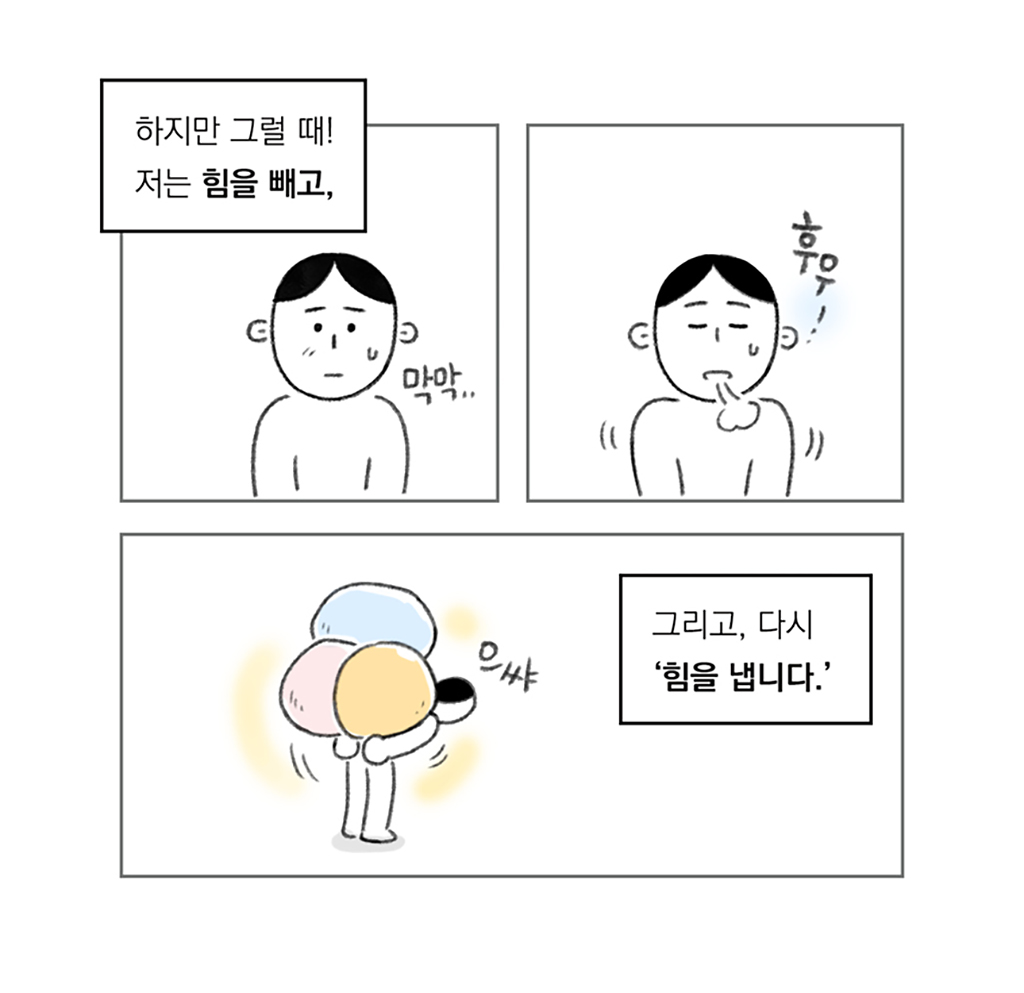 하지만 그럴 때!
저는 힘을 빼고, (막막..)

(후우-)

그리고, 다시 ‘힘을 냅니다.’ (으쌰)

그림설명: 인물이 망연자실한 표정이다. 인물이 한숨을 크게 내쉰다. 다시 힘을 주어 허리를 숙여 등에 진 짐을 추스른다.