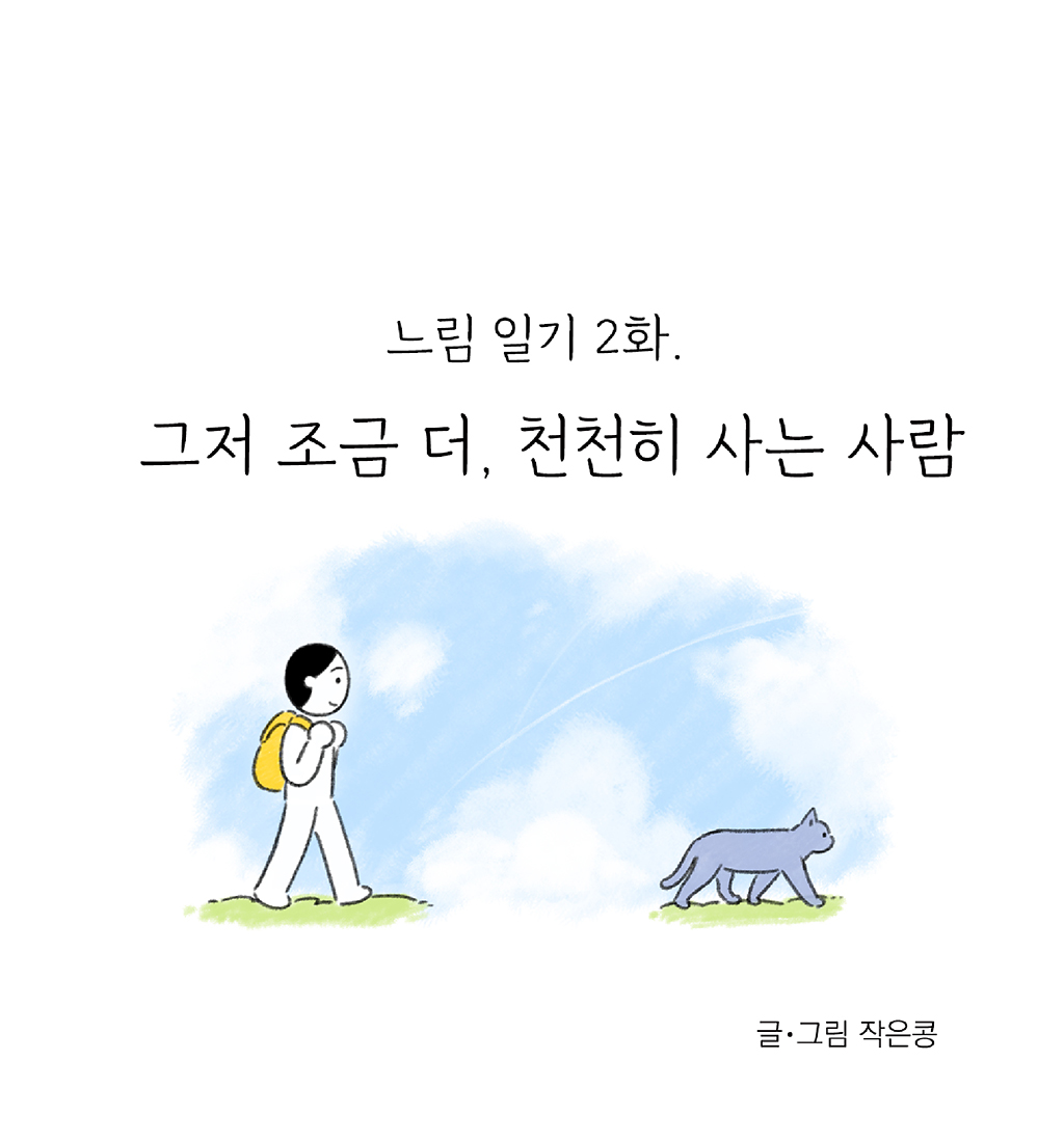 느림 일기 2화.
그저 조금 더, 천천히 사는 사람

글·그림 작은콩

그림설명: 노란색 백팩을 멘 주인공과 회색 고양이 한 마리가 앞뒤로 나란히 걷고 있는 옆모습이다. 배경에는 파란 하늘에 구름이 뭉게뭉게 피어있다.