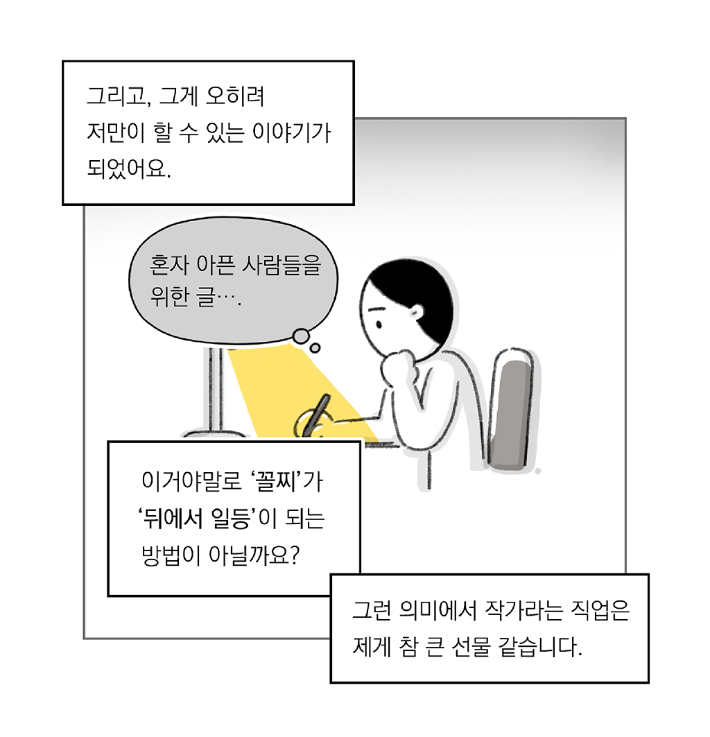 그리고, 그게 오히려 저만이 할 수 있는 이야기가 되었어요.

(나: 혼자 아픈 사람들을 위한 글….)

이거야말로 ‘꼴찌’가 ‘뒤에서 일등’이 되는 법이 아닐까요?

그런 의미에서 작가라는 직업은 제게 참 큰 선물 같습니다.

그림설명: 주인공이 노란 불빛의 스탠드 조명이 켜진 책상 앞에 앉아 펜을 들고 무언가를 쓰고 있다.