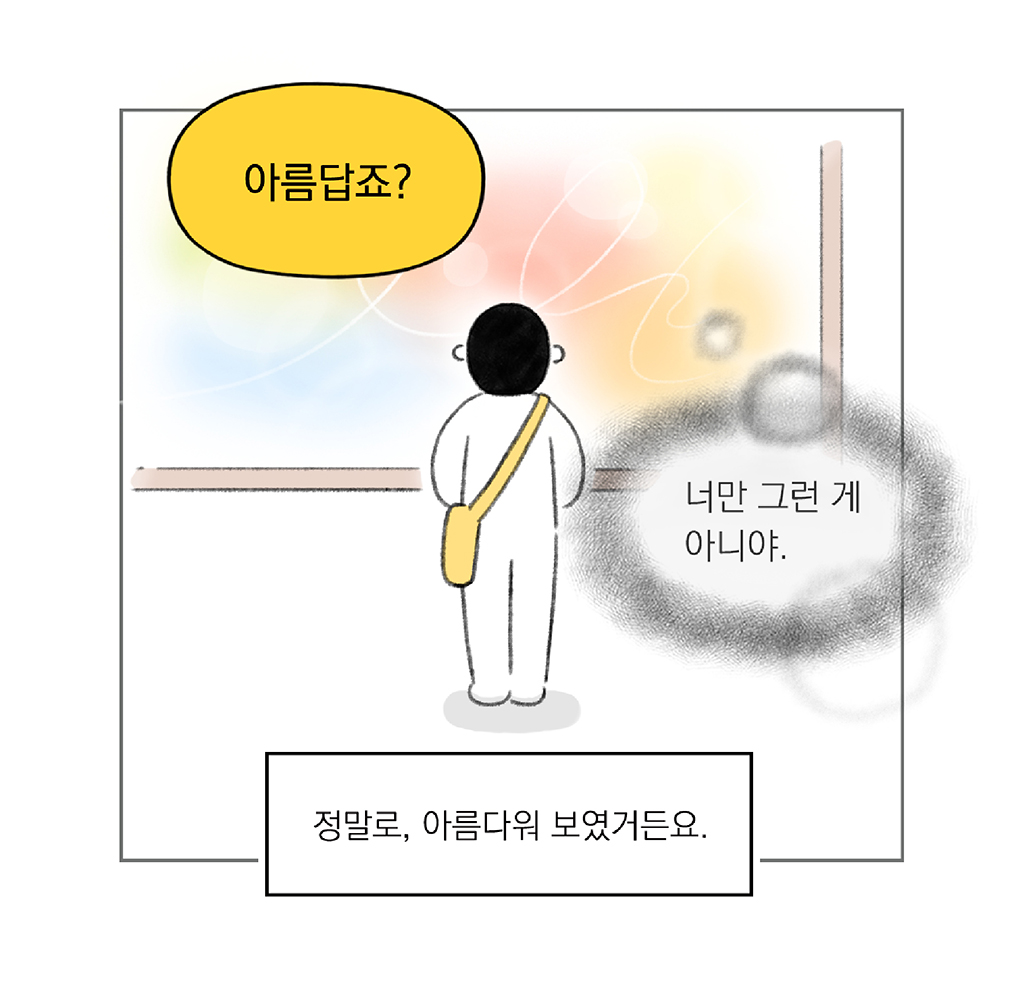 도슨트: 아름답죠?

(그림: 너만 그런 게 아니야.)

정말로, 아름다워 보였거든요.

그림설명: 파스텔 톤으로 밝게 채워진 그림을 바라보고 있는 주인공의 뒷모습이다.